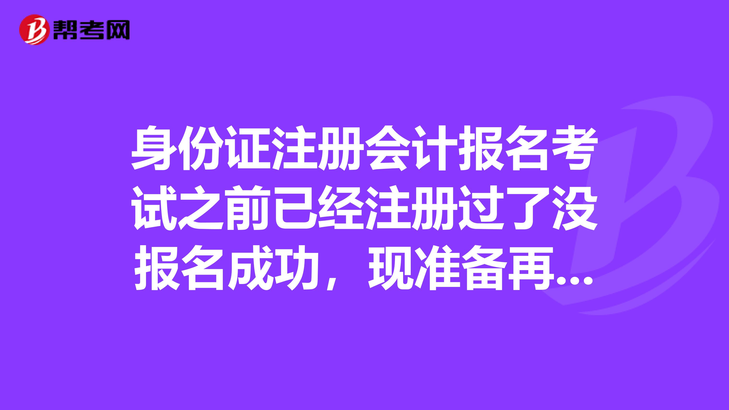身份證注冊會計報名考試之前已經(jīng)注冊過了沒報名成功，現(xiàn)準(zhǔn)備再報名就顯示身份證已被注冊，請問我要怎么在注冊呢？.