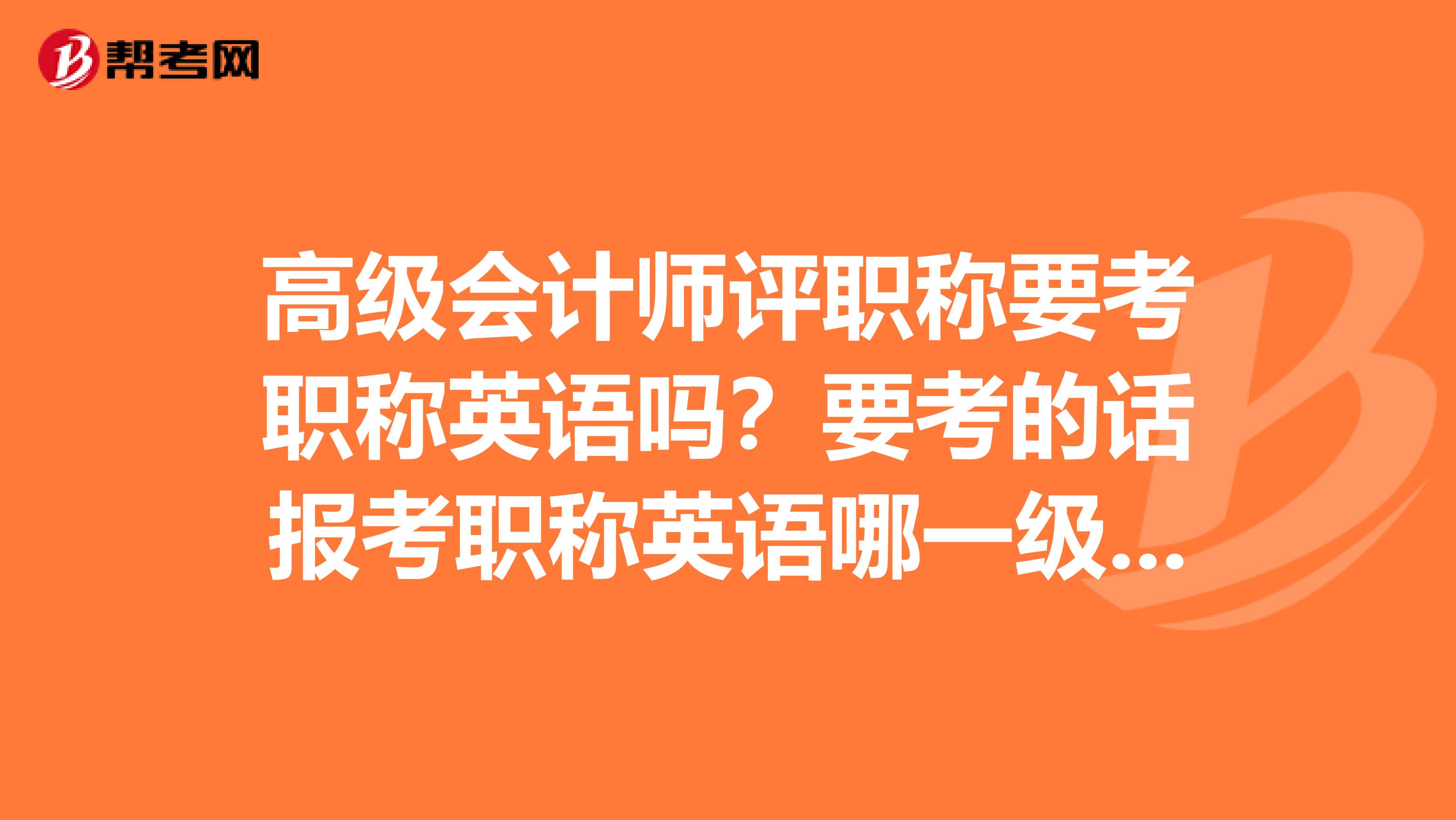高级会计师评职称要考职称英语吗？要考的话报考职称英语哪一级别？