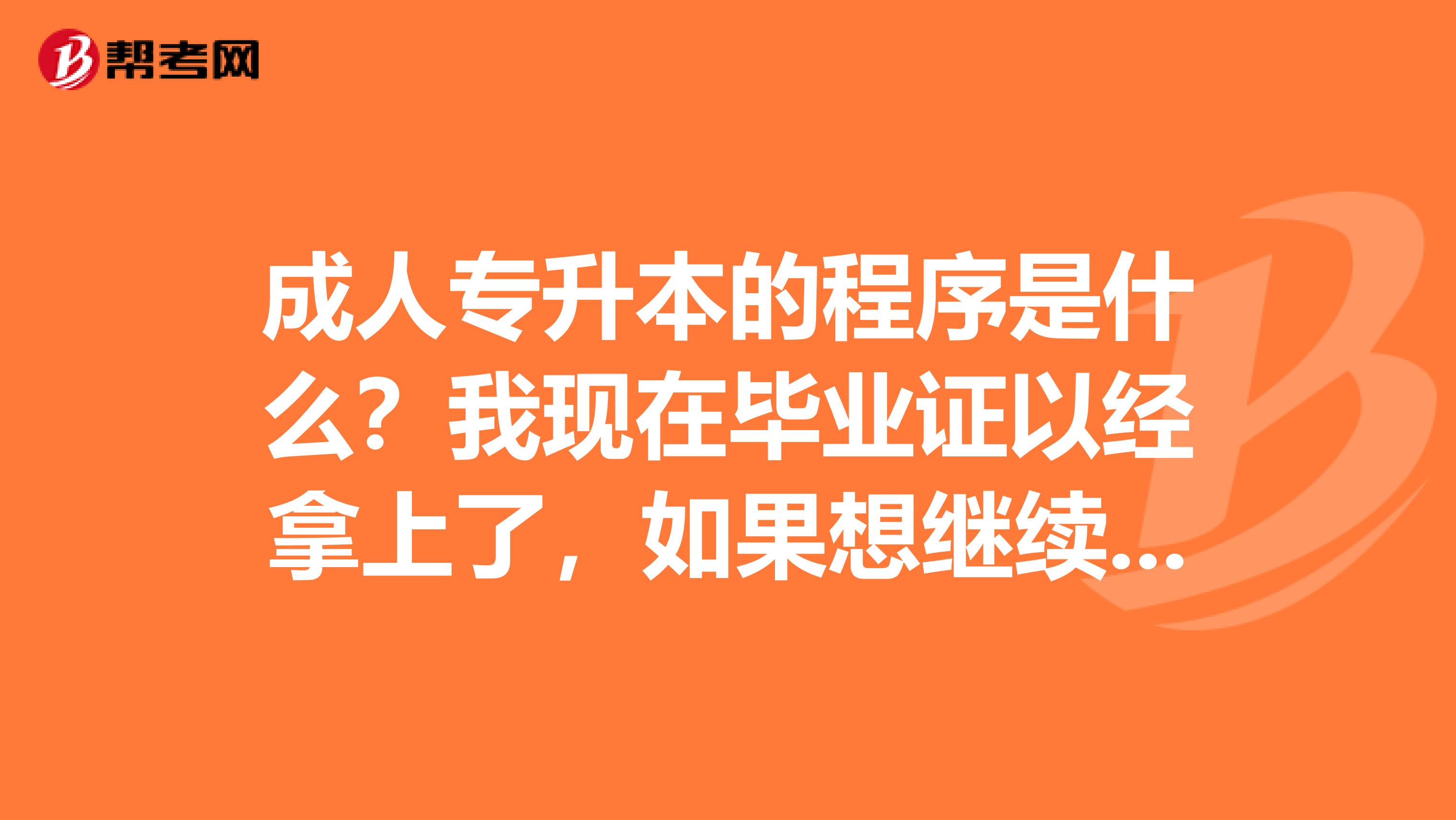 成人专升本的程序是什么?我现在毕业证以经拿上了,如果想继续升本,现在应该做些什么呢