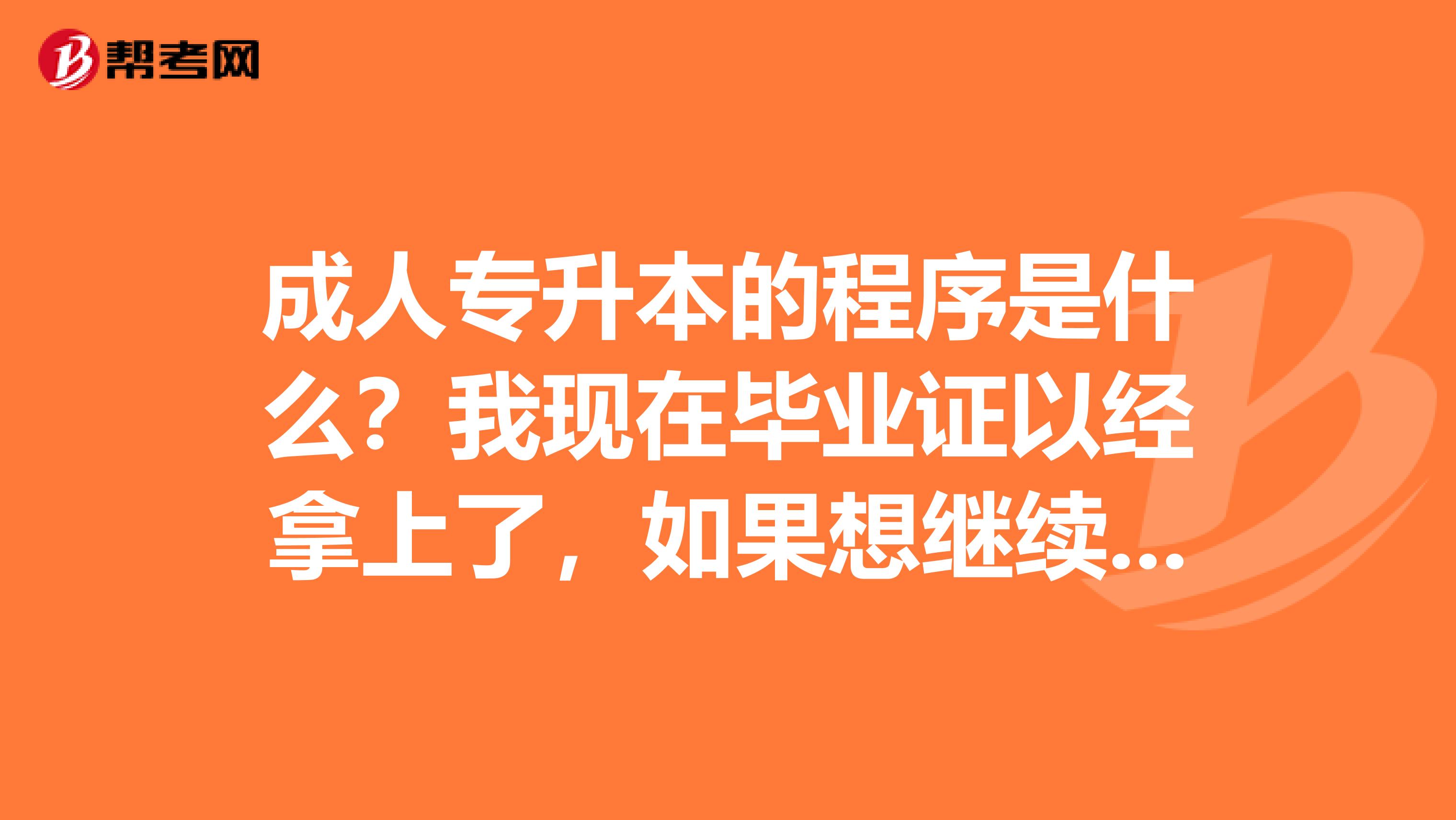 成人专升本的程序是什么？我现在毕业证以经拿上了，如果想继续升本，现在应该做些什么呢