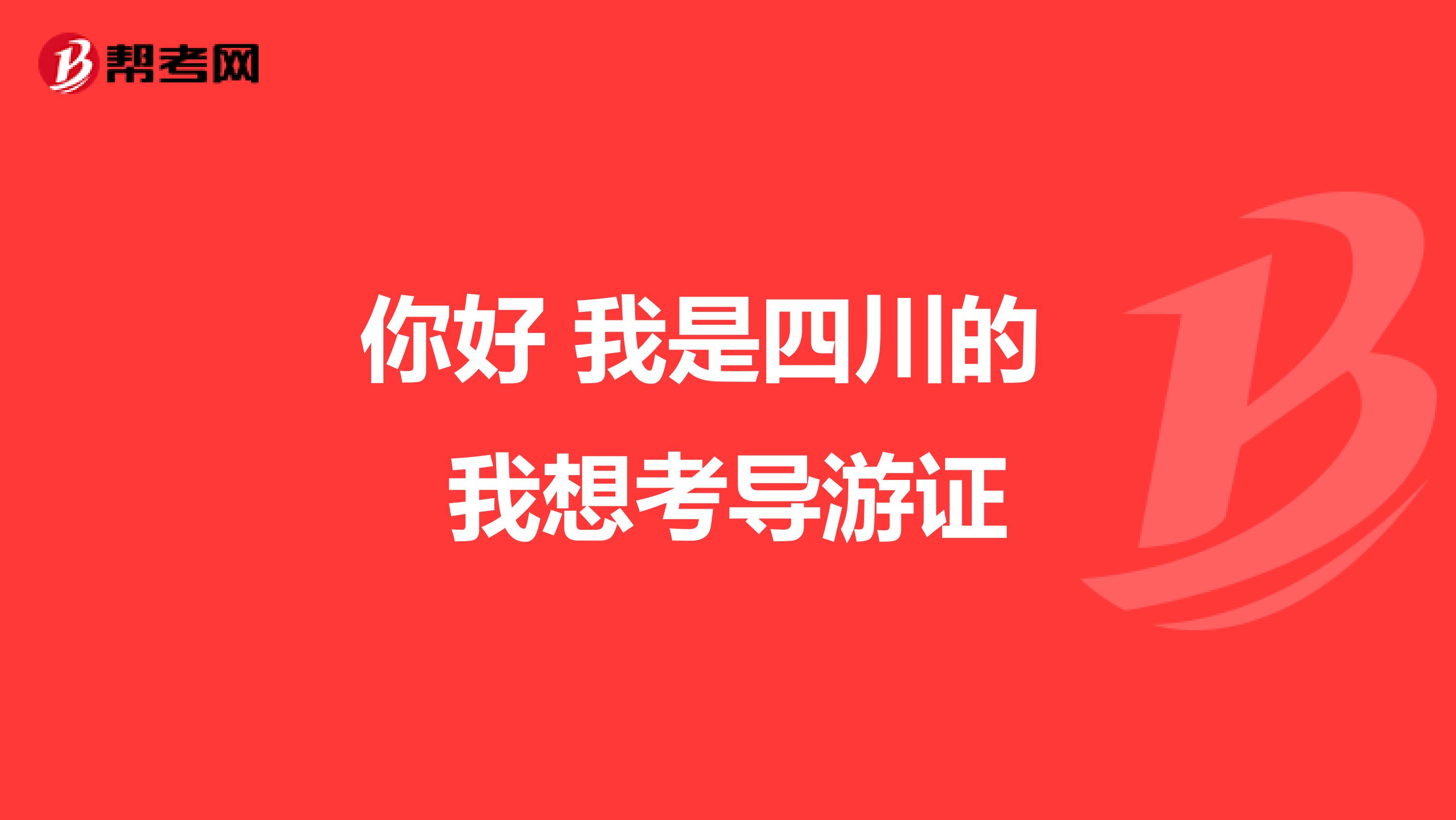 你好 我是四川的 我想考导游证