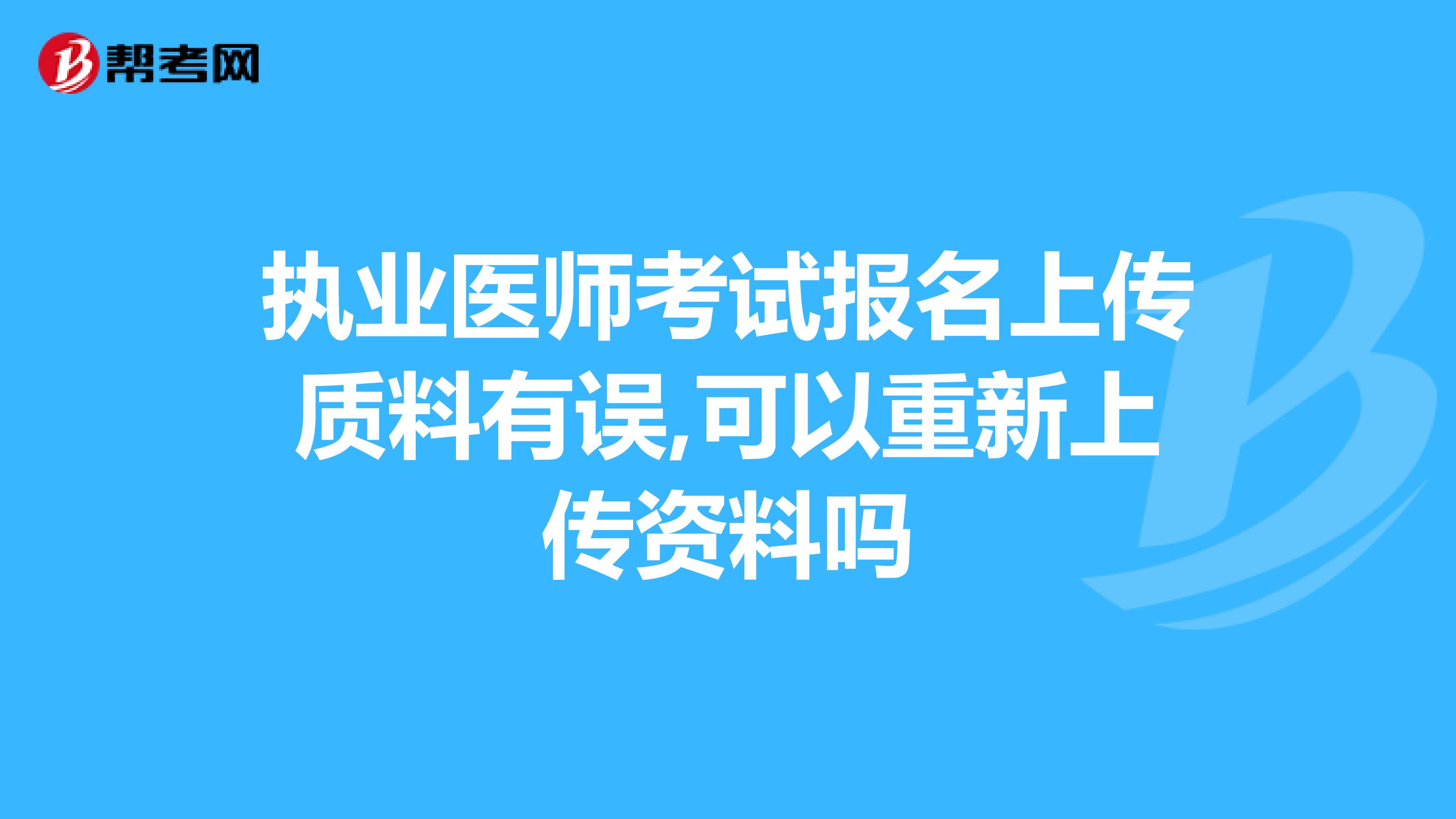执业医师考试报名上传质料有误,可以重新上传资料吗