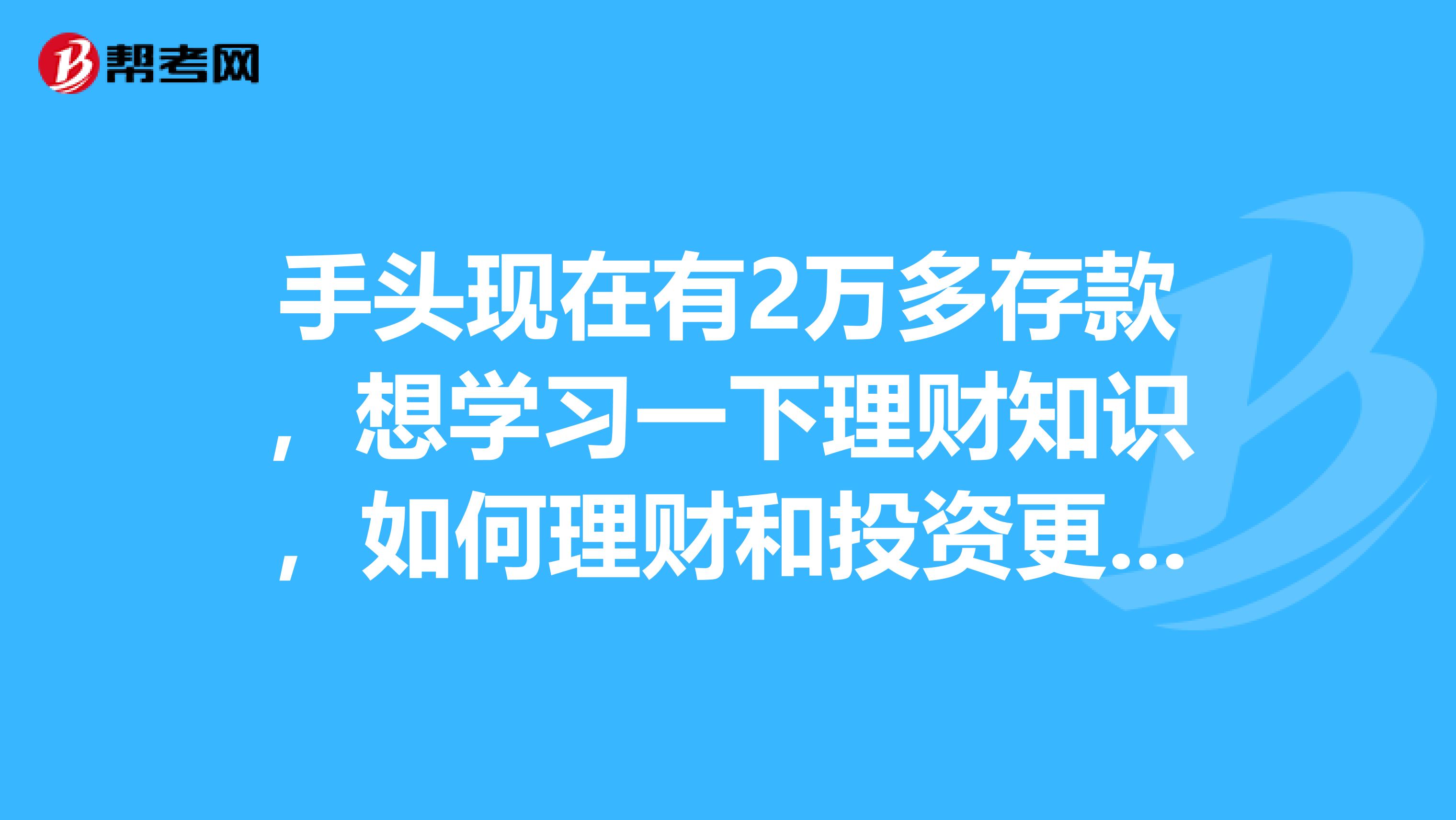 手头现在有2万多存款，想学习一下理财知识，如何理财和投资更为科学？想学习一下，请多指点