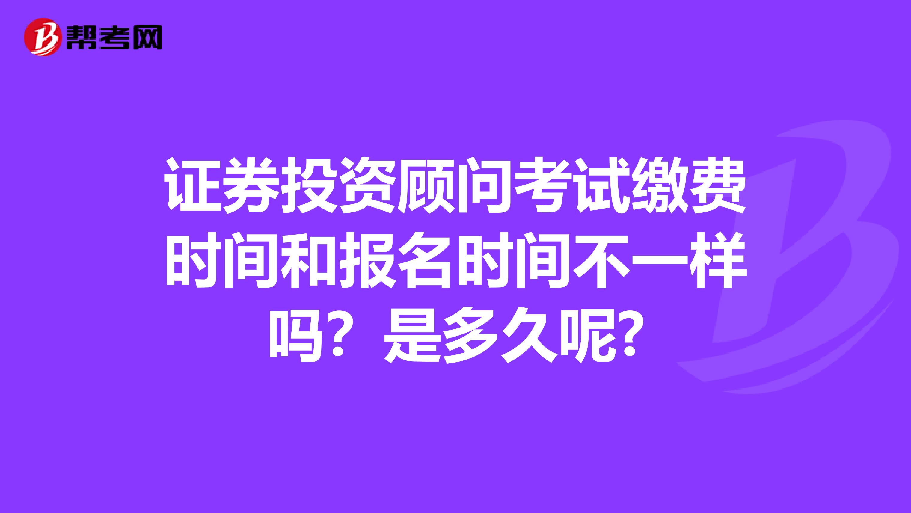 证券投资顾问考试缴费时间和报名时间不一样吗？是多久呢?