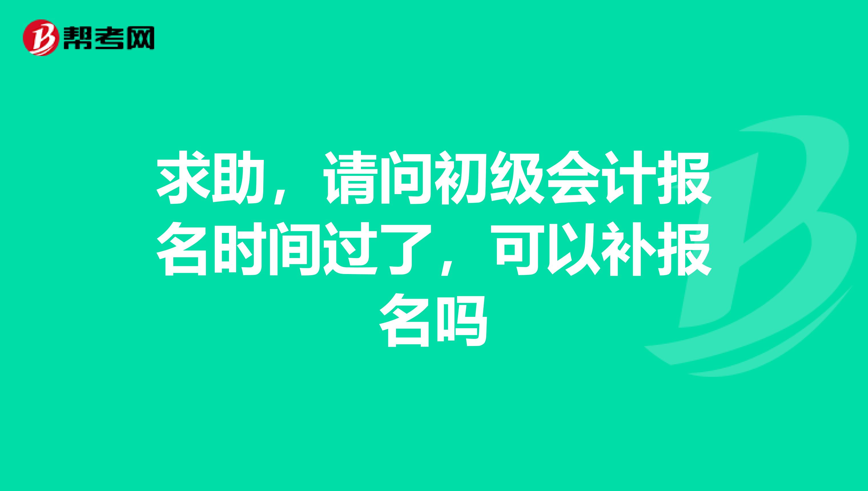 求助，请问初级会计报名时间过了，可以补报名吗