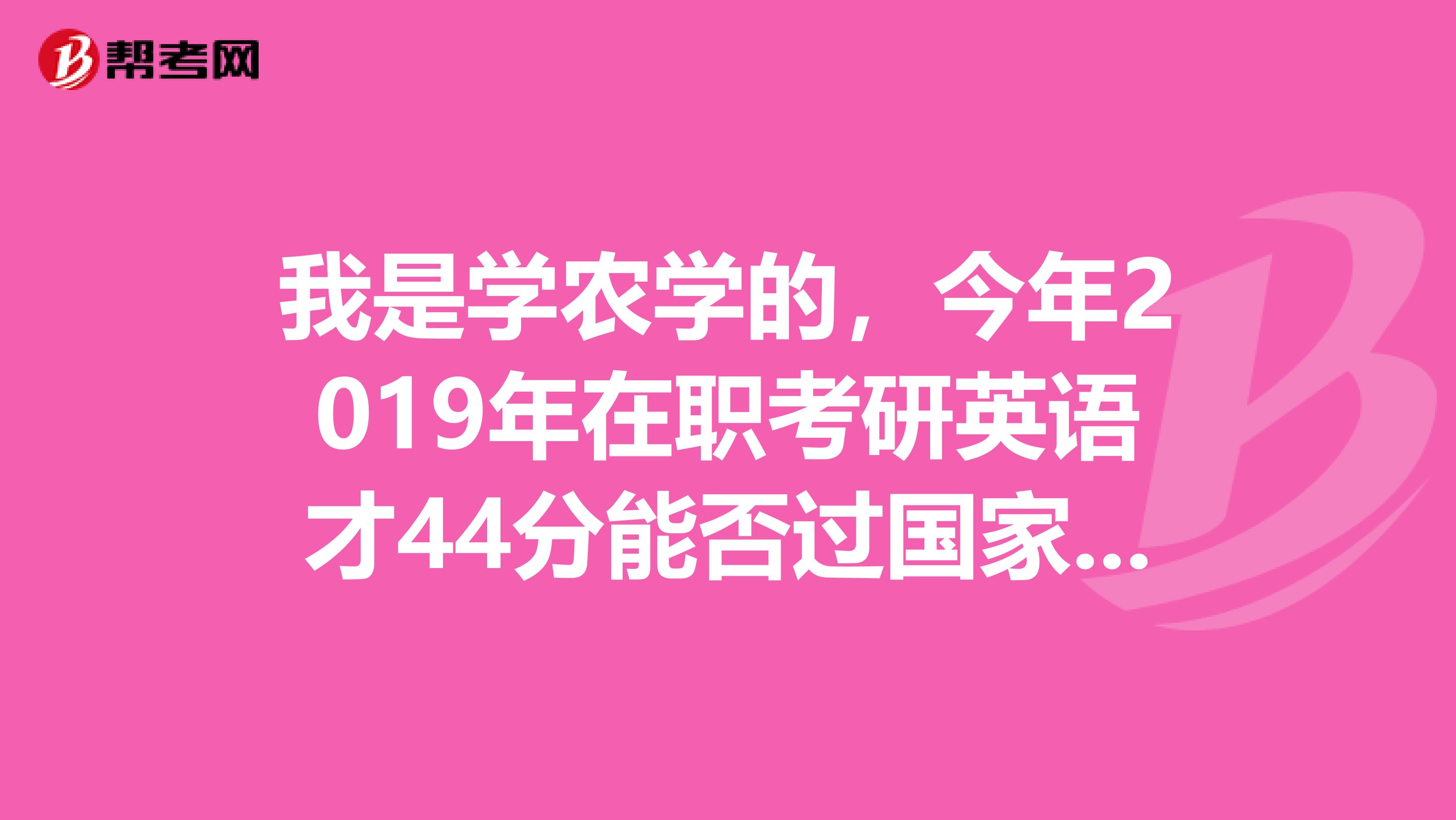 我是学农学的，今年2019年在职考研英语才44分能否过国家线A区呢，谢谢