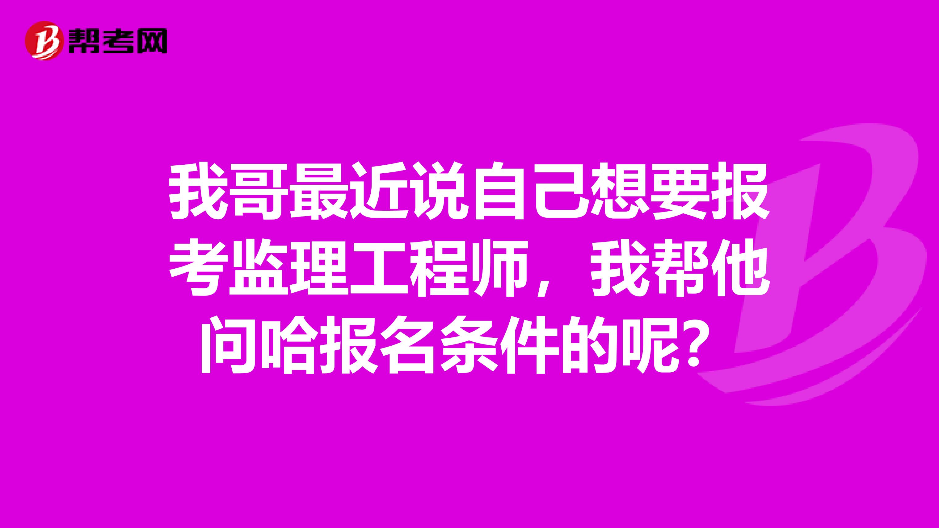 我哥最近说自己想要报考监理工程师，我帮他问哈报名条件的呢？