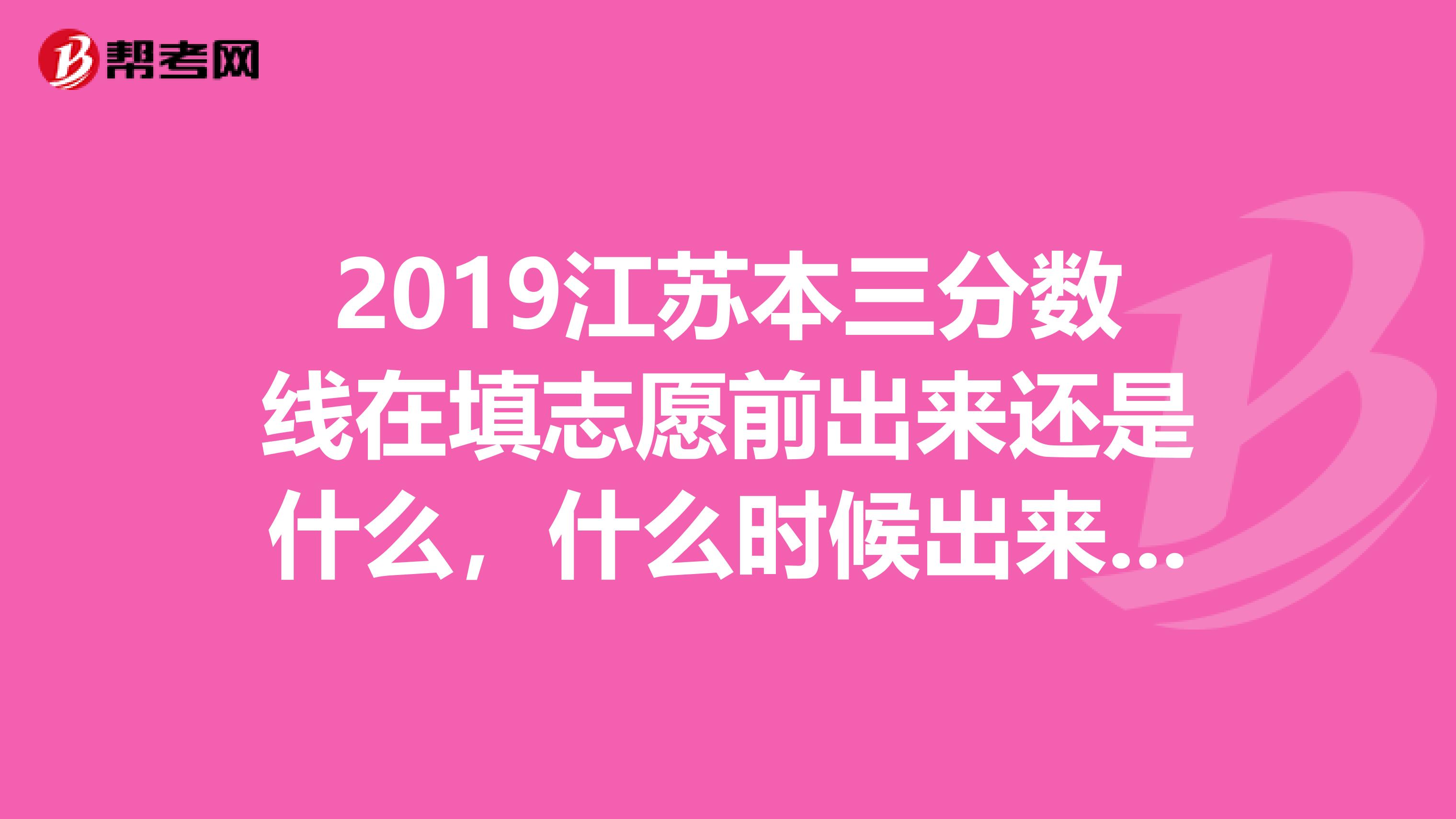 2019江苏本三分数线在填志愿前出来还是什么，什么时候出来，给点权威点的，别用好像之类的词