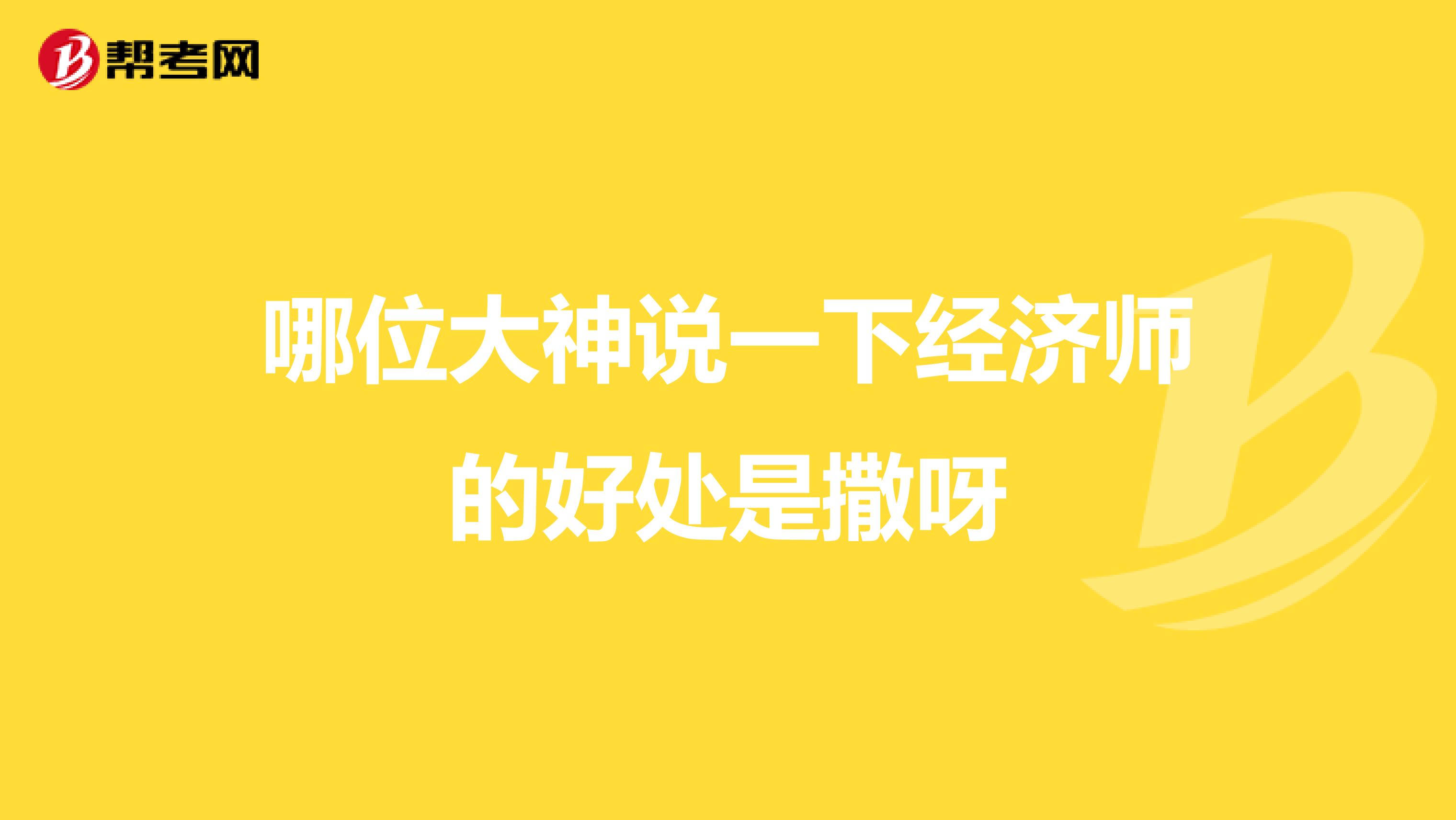 哪位大神说一下经济师的好处是撒呀