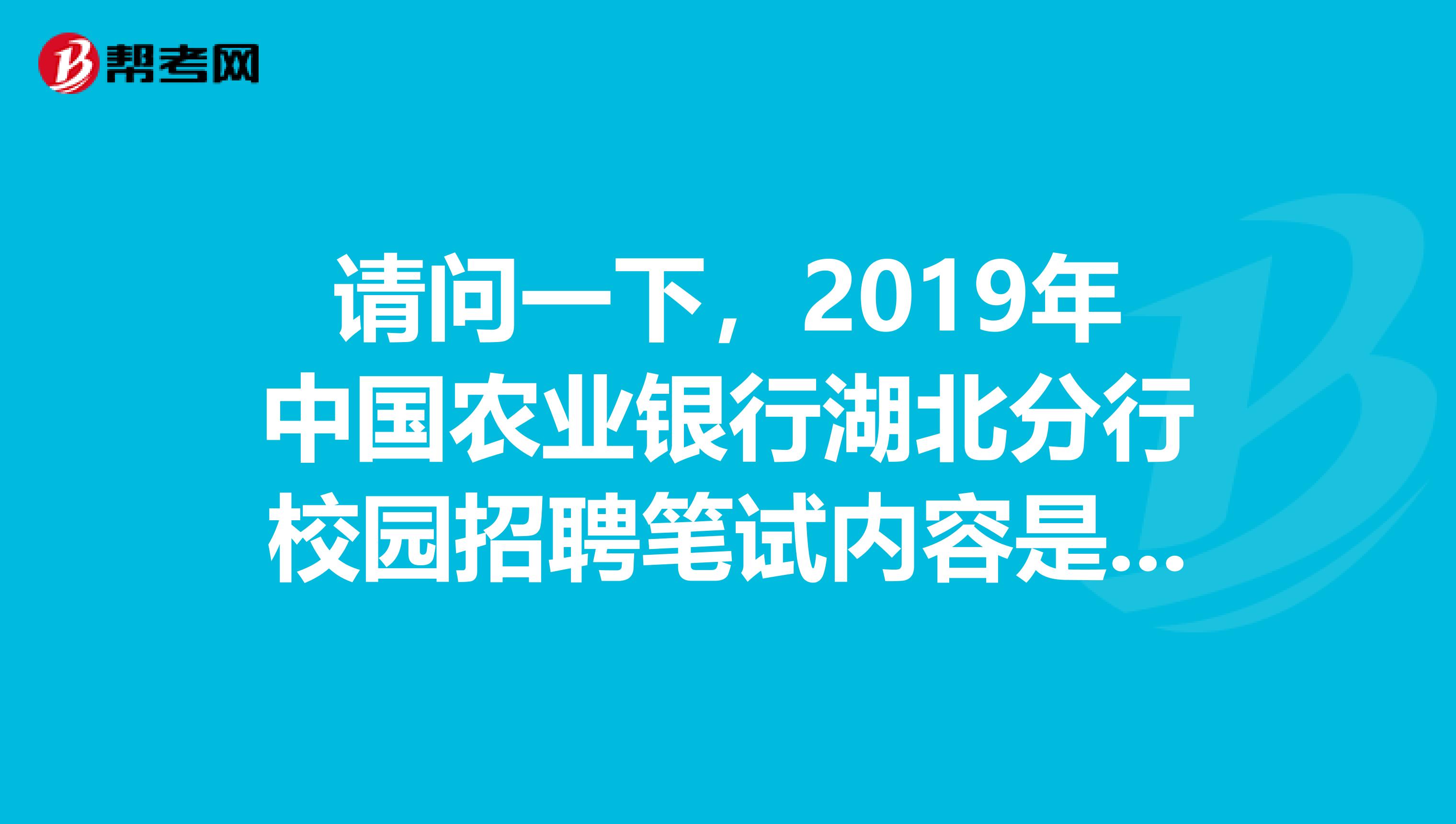 请问一下,2019年中国农业银行湖北分行校园招聘笔试内容是什么?可以把详细的网址告诉我么?谢谢。