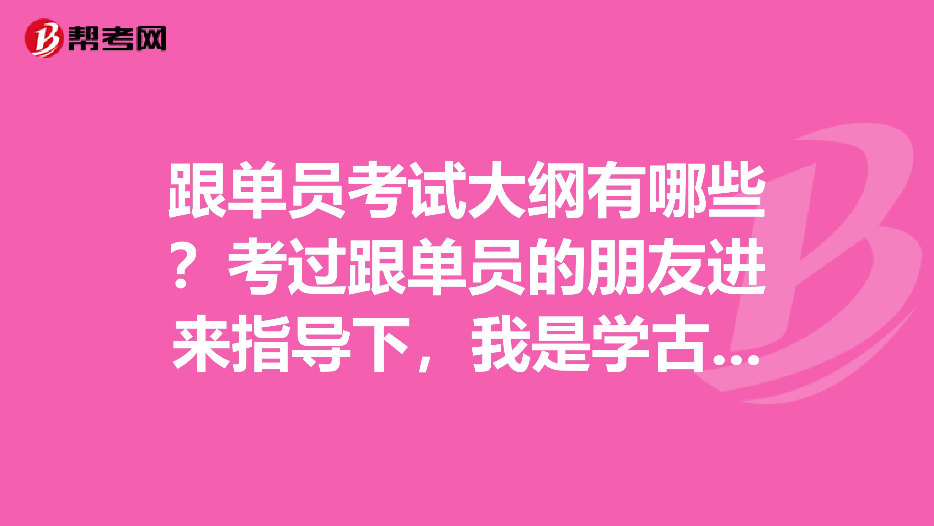 跟单员考试大纲有哪些？考过跟单员的朋友进来指导下，我是学古生物学专业的，对跟单感兴趣。