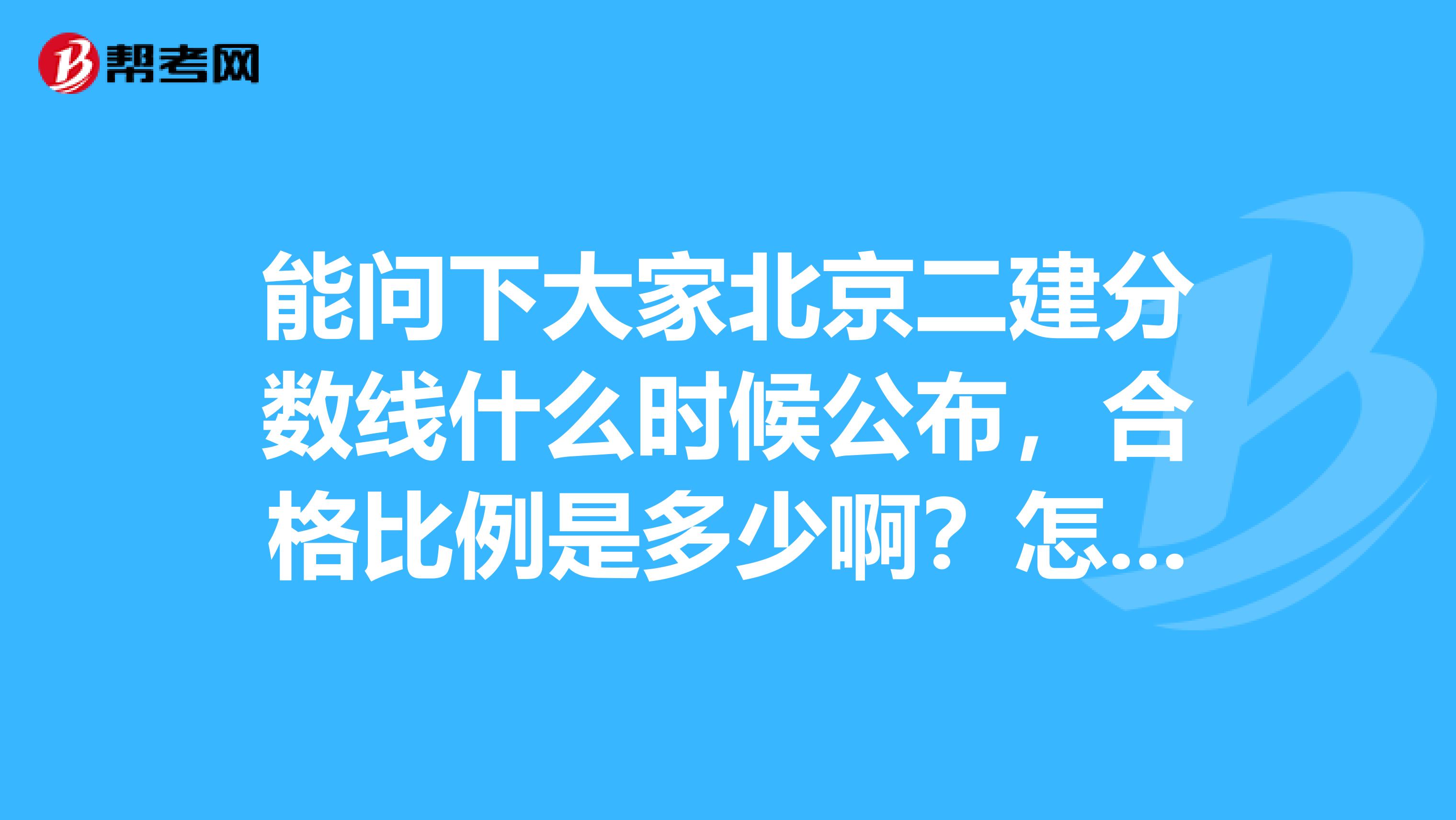 能问下大家北京二建分数线什么时候公布,合格比例是多少啊?怎么确定合格分数线的?