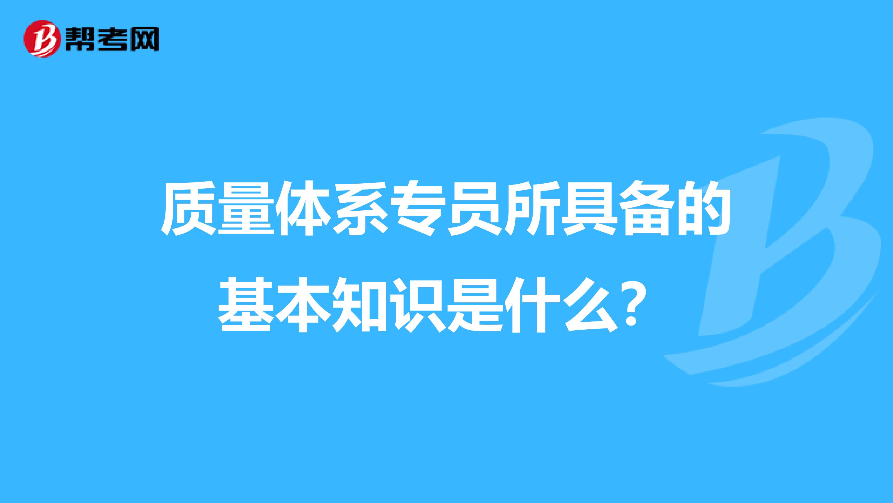 质量体系专员所具备的基本知识是什么？