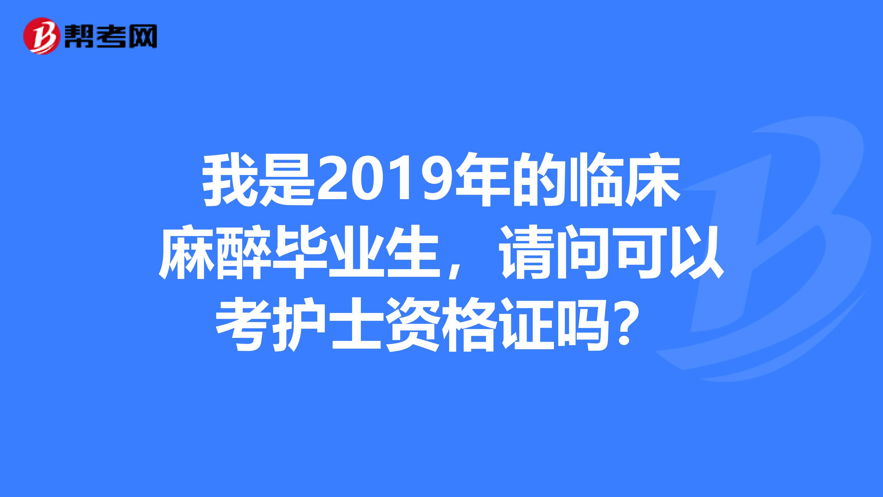 我是2019年的临床麻醉毕业生，请问可以考护士资格证吗？