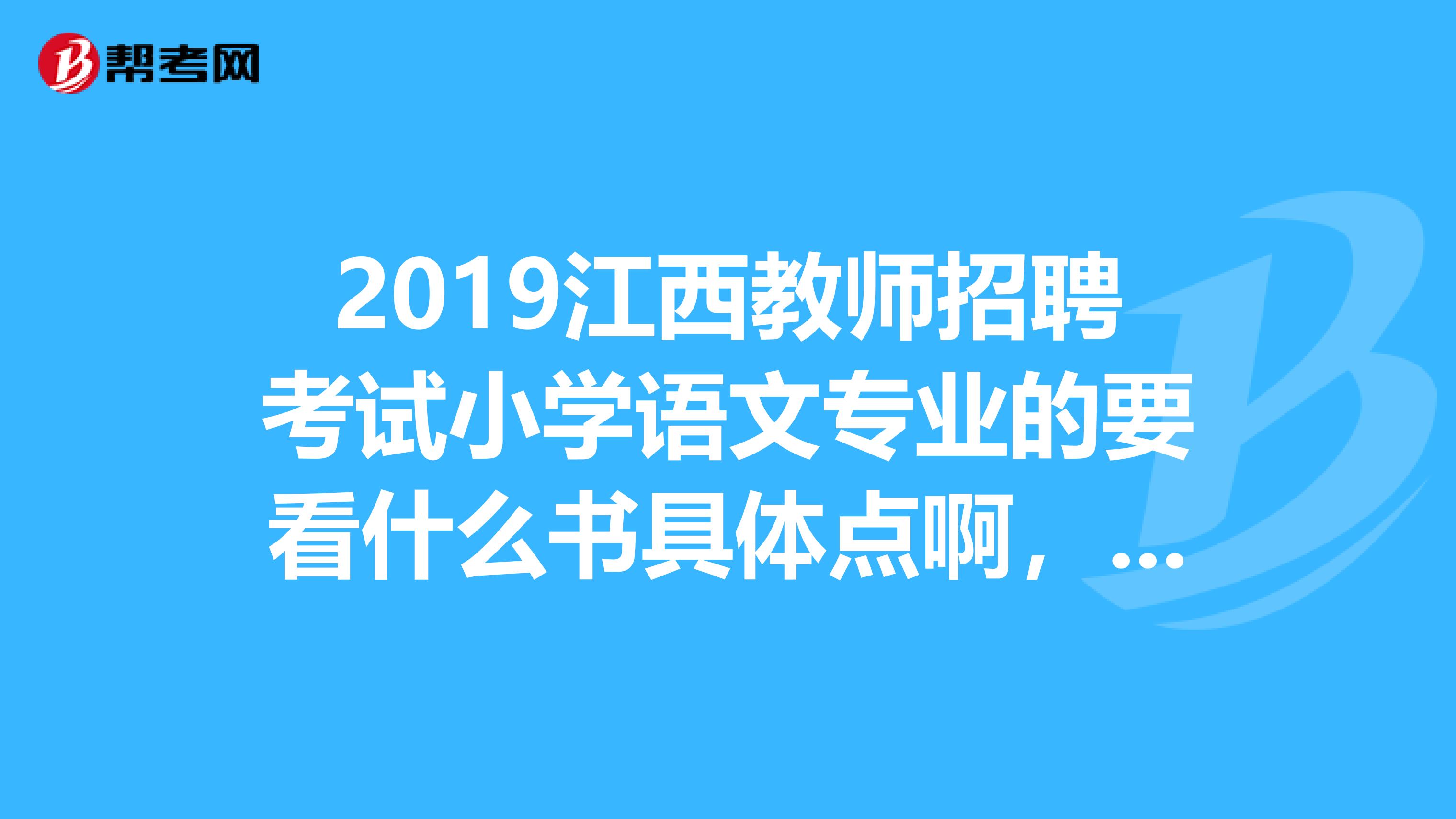 2019江西教师招聘考试小学语文专业的要看什么书具体点啊，是什么出版社的速求。。。。拜托啦