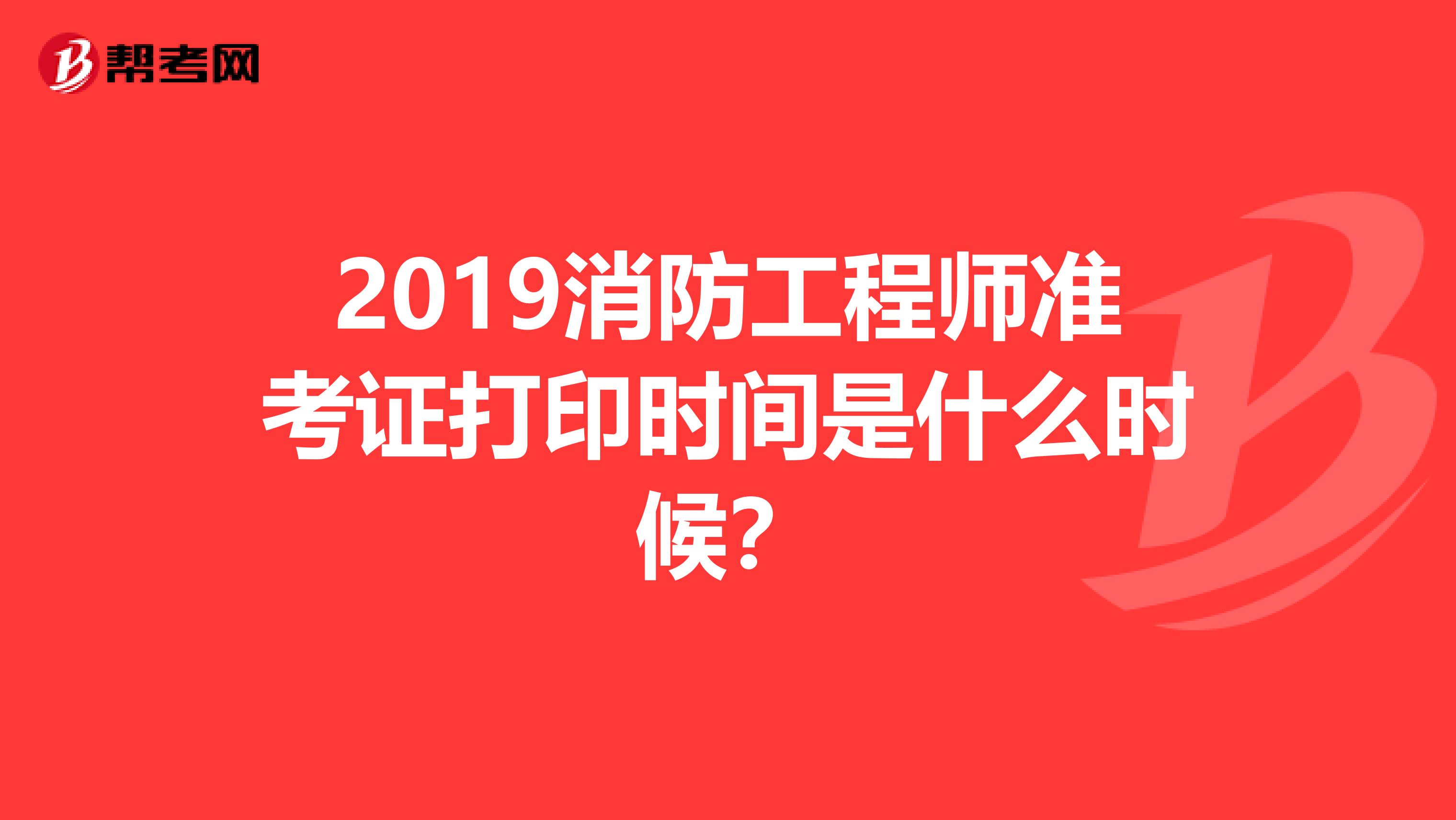 2019消防工程师准考证打印时间是什么时候？