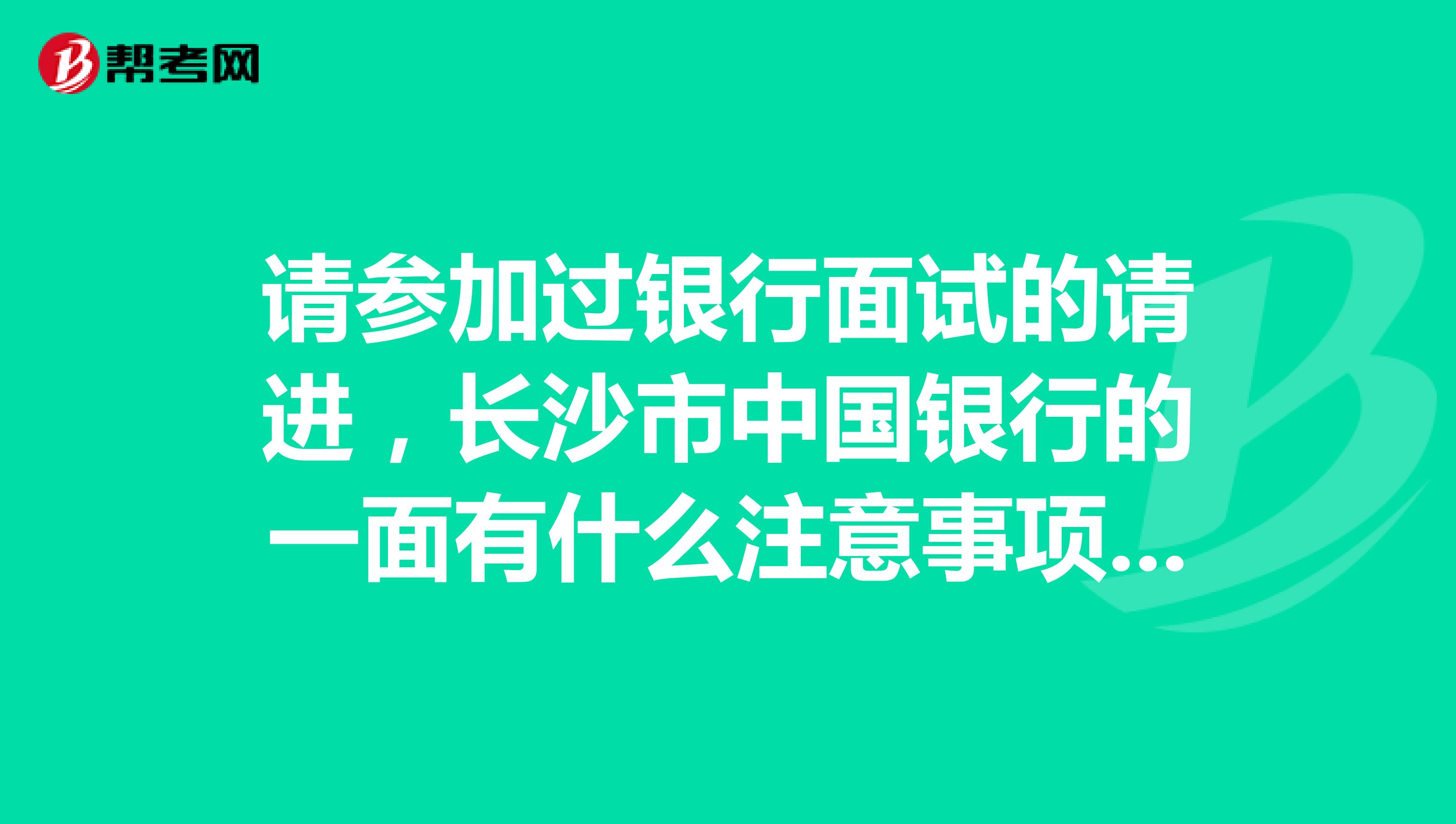 请参加过银行面试的请进,长沙市中国银行的一面有什么注意事项或者技巧?