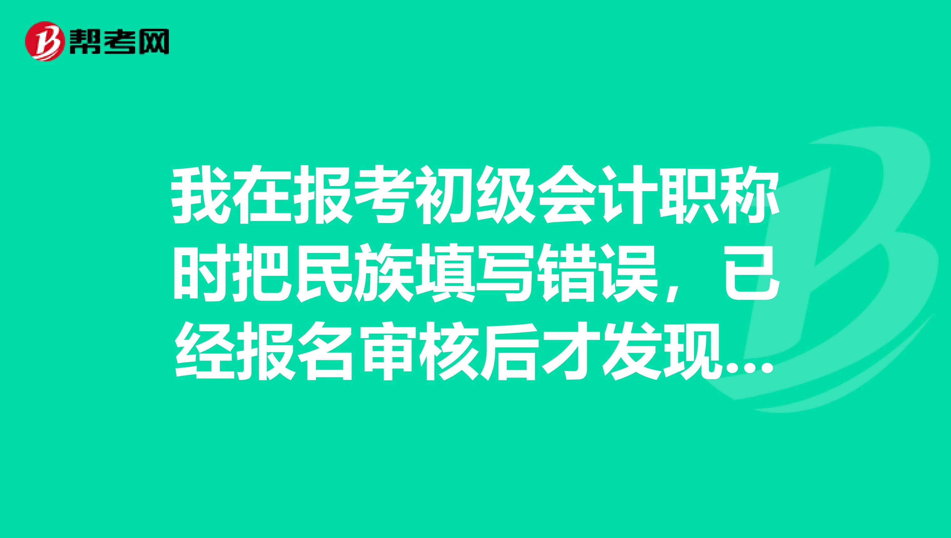 我在报考初级会计职称时把民族填写错误,已经报名审核后才发现,这会影响考试吗?以后会不会有什么问题