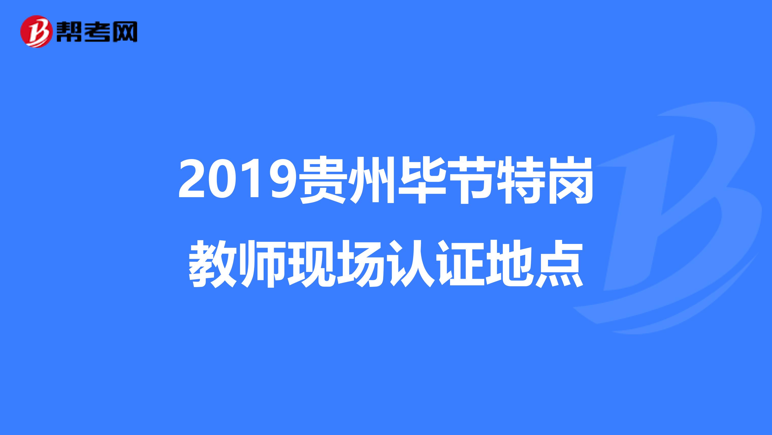2019貴州畢節(jié)特崗教師現(xiàn)場(chǎng)認(rèn)證地點(diǎn)