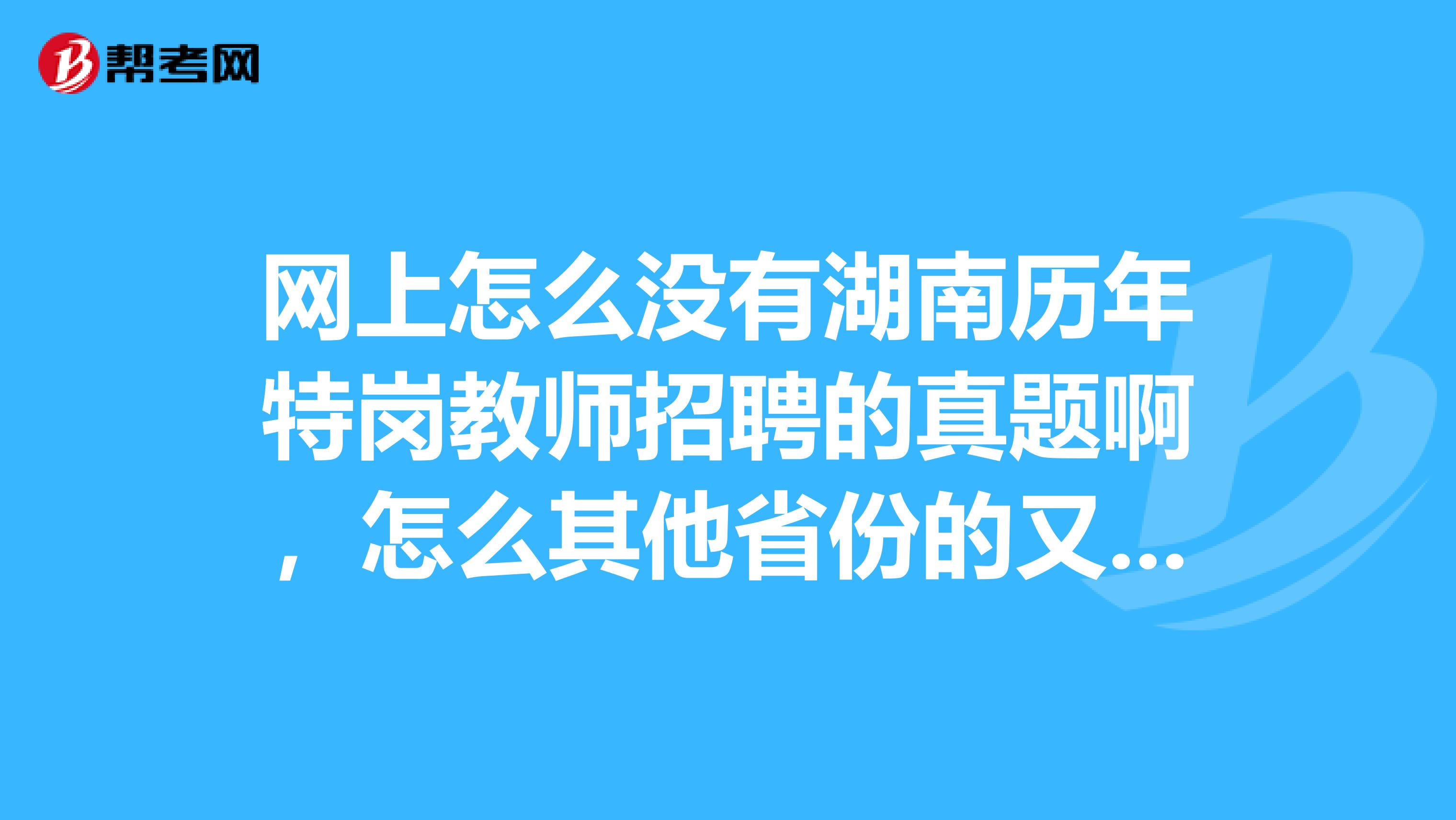 网上怎么没有湖南历年特岗教师招聘的真题啊,怎么其他省份的又有啊