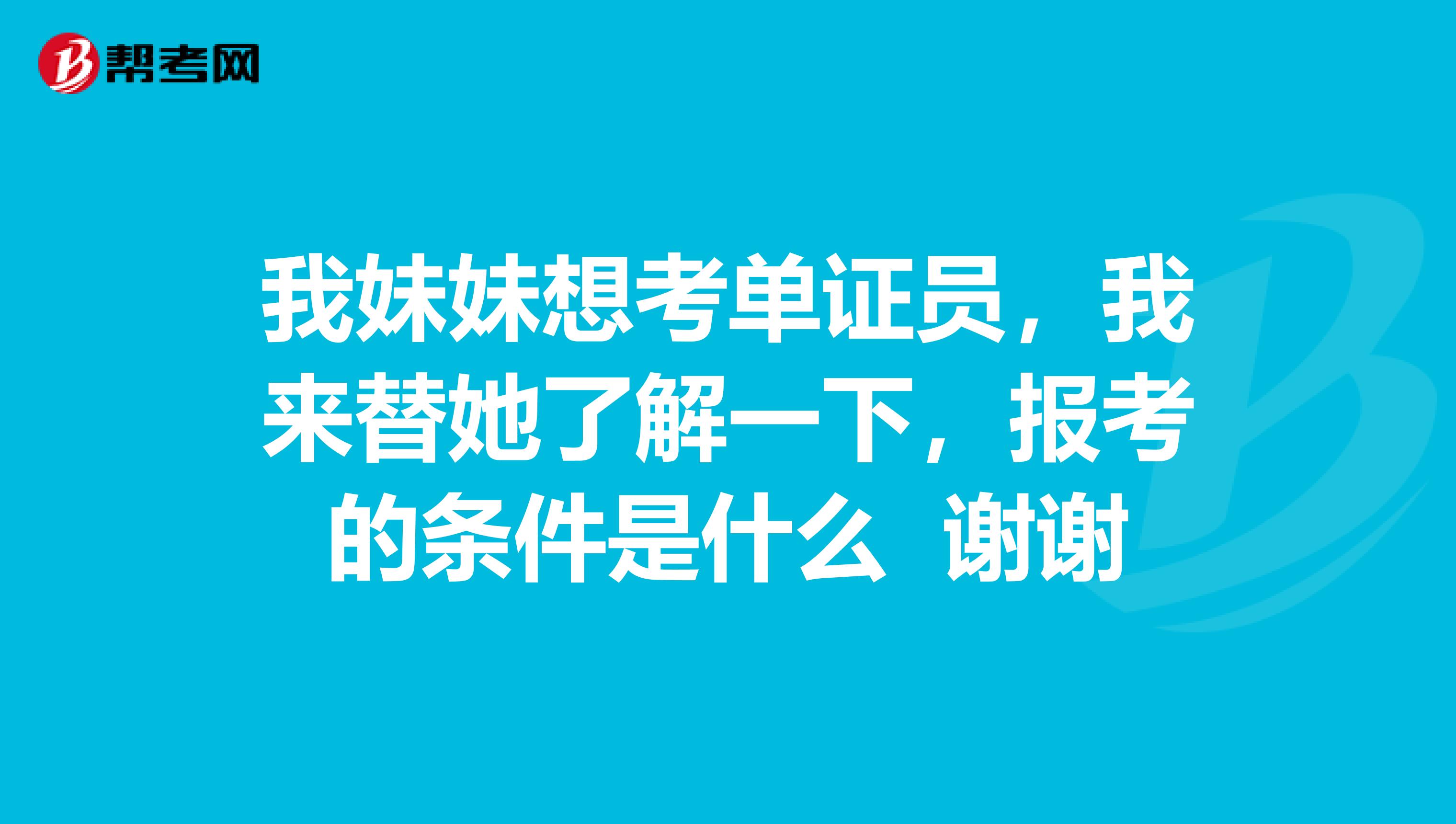 我妹妹想考单证员,我来替她了解一下,报考的条件是什么 谢谢