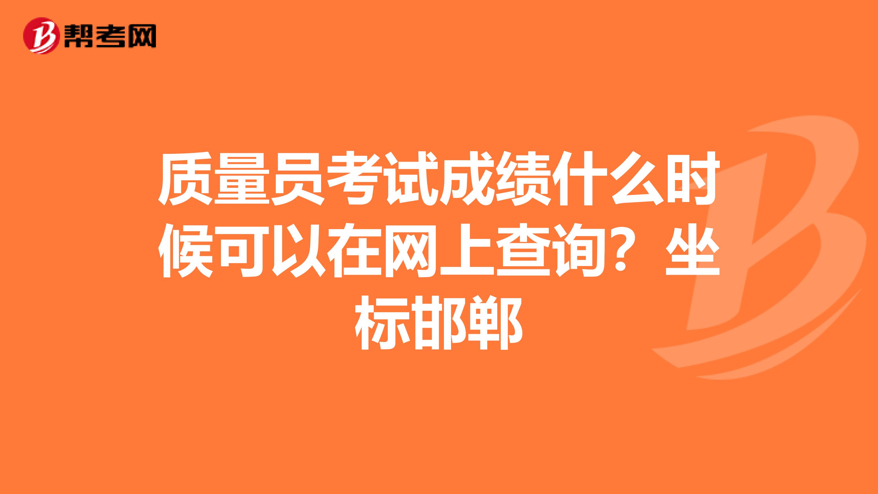质量员考试成绩什么时候可以在网上查询？坐标邯郸