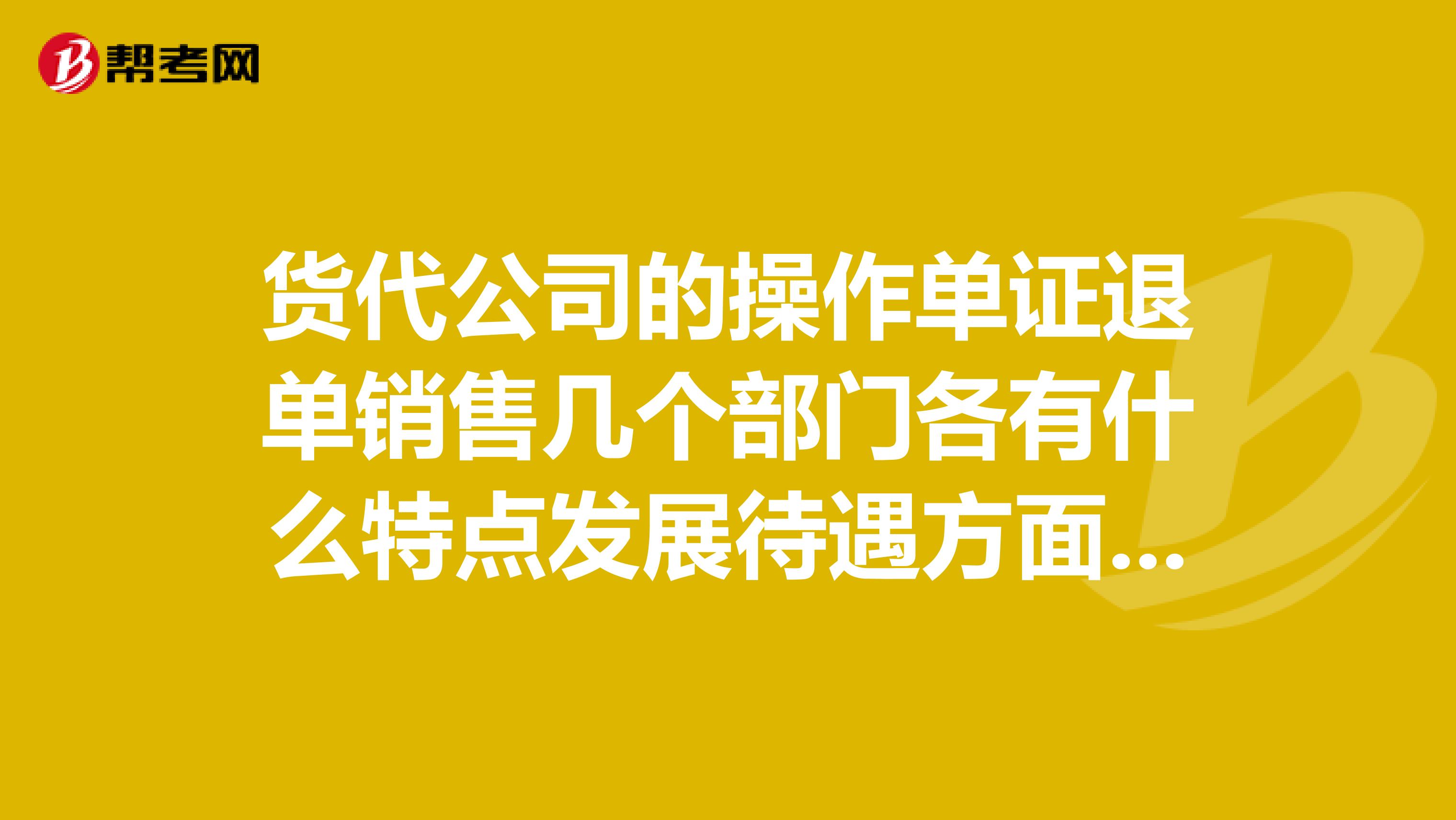 货代公司的操作单证退单销售几个部门各有什么特点发展待遇方面?是一个等级上的吗?