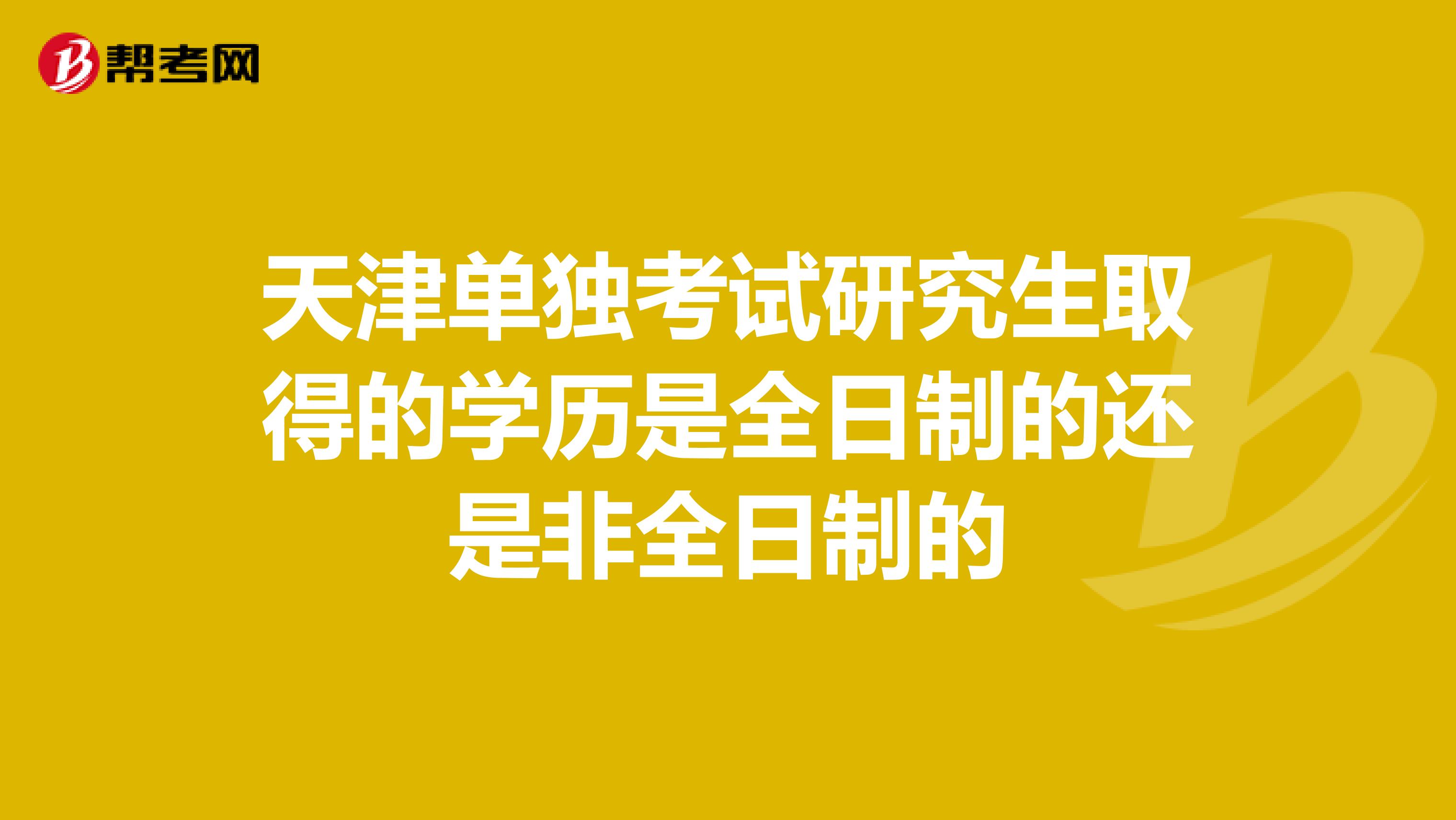 天津单独考试研究生取得的学历是全日制的还是非全日制的