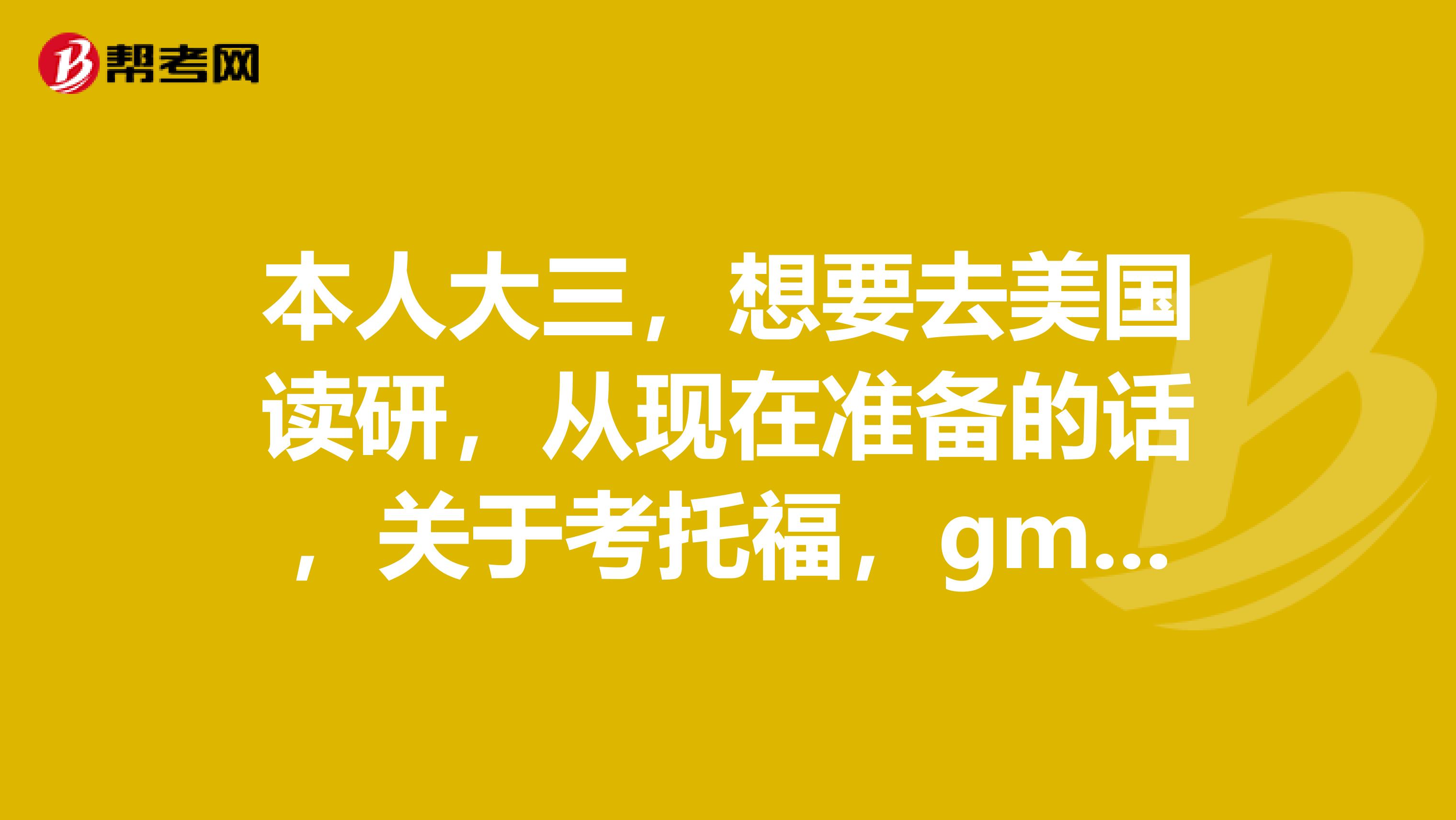 本人大三,想要去美国读研,从现在准备的话,关于考托福,gmat本人金融专业然后申请学校,办签证等可