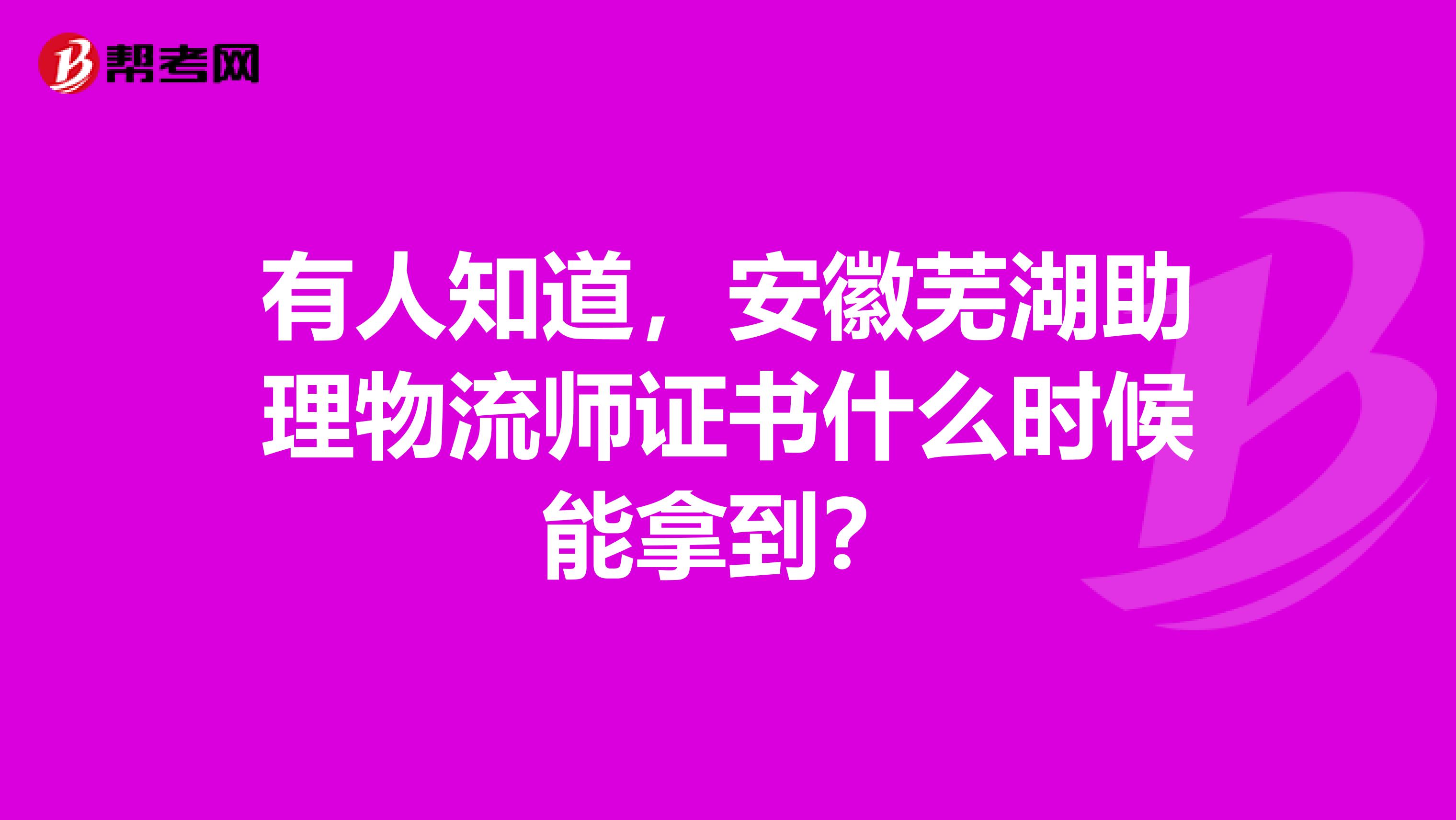 有人知道,安徽芜湖助理物流师证书什么时候能拿到?