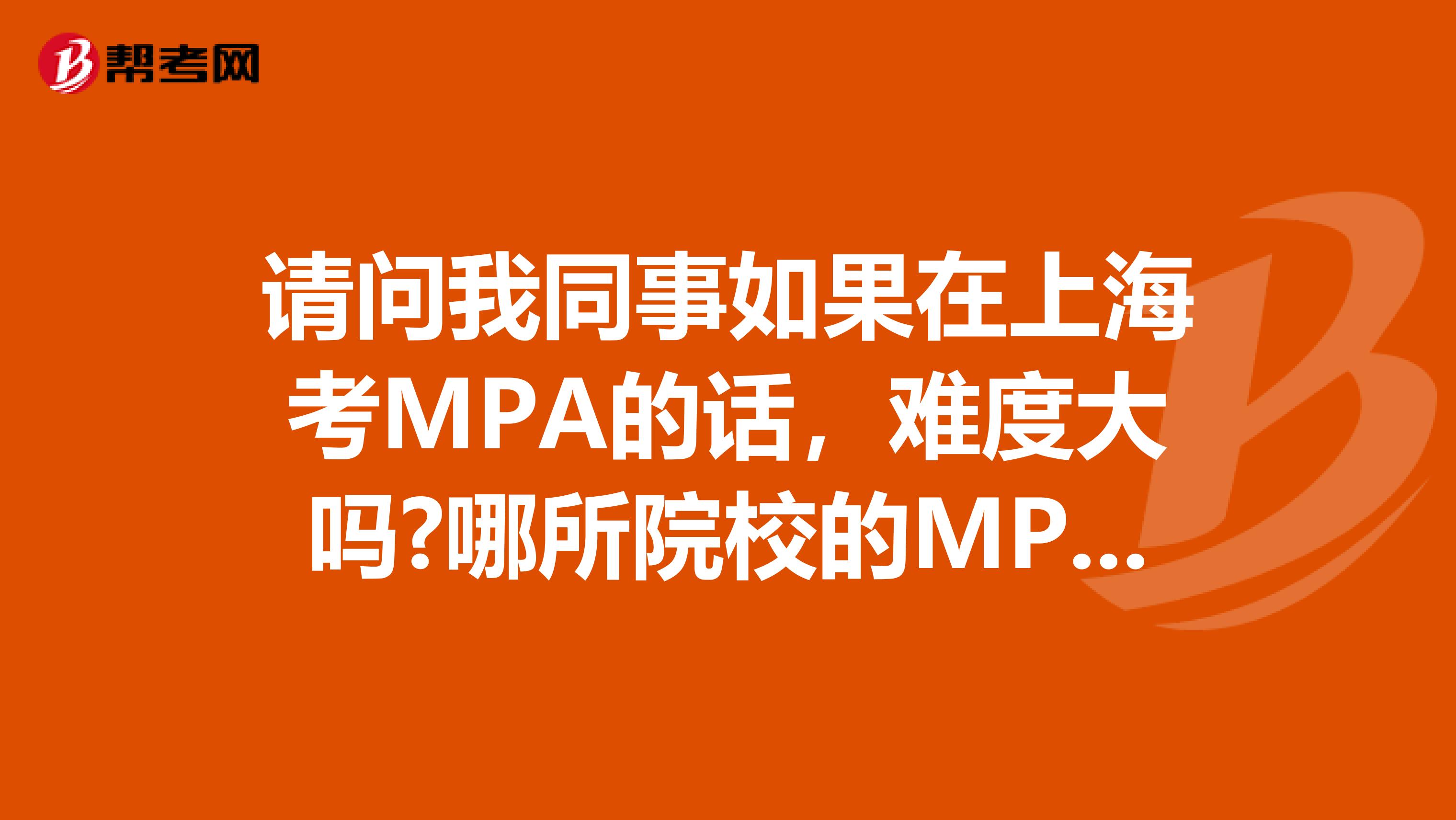 请问我同事如果在上海考MPA的话,难度大吗?哪所院校的MPA比较好?