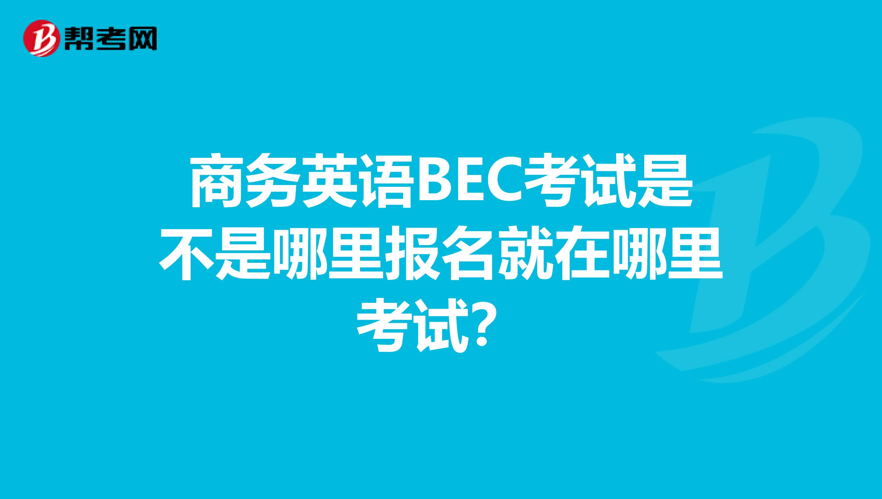 商务英语BEC考试是不是哪里报名就在哪里考试?