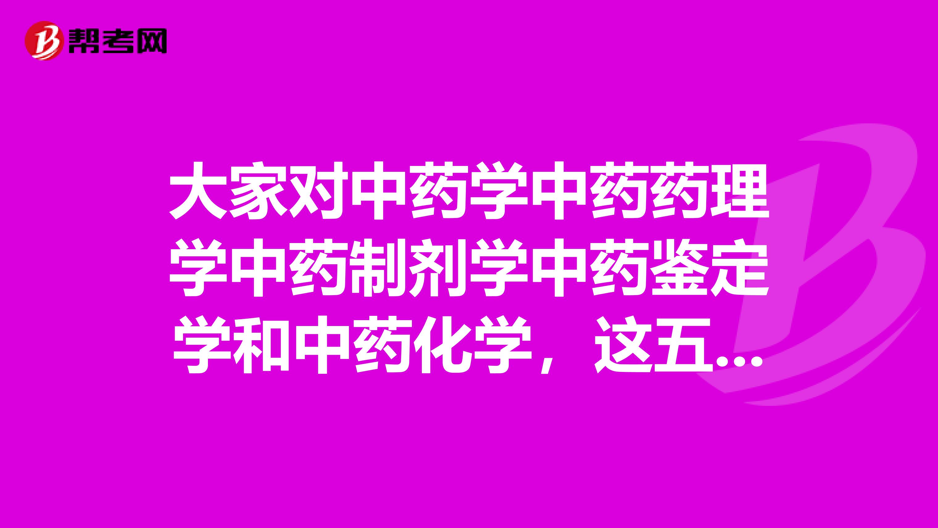 大家对中药学中药药理学中药制剂学中药鉴定学和中药化学,这五个学科有什么看法。