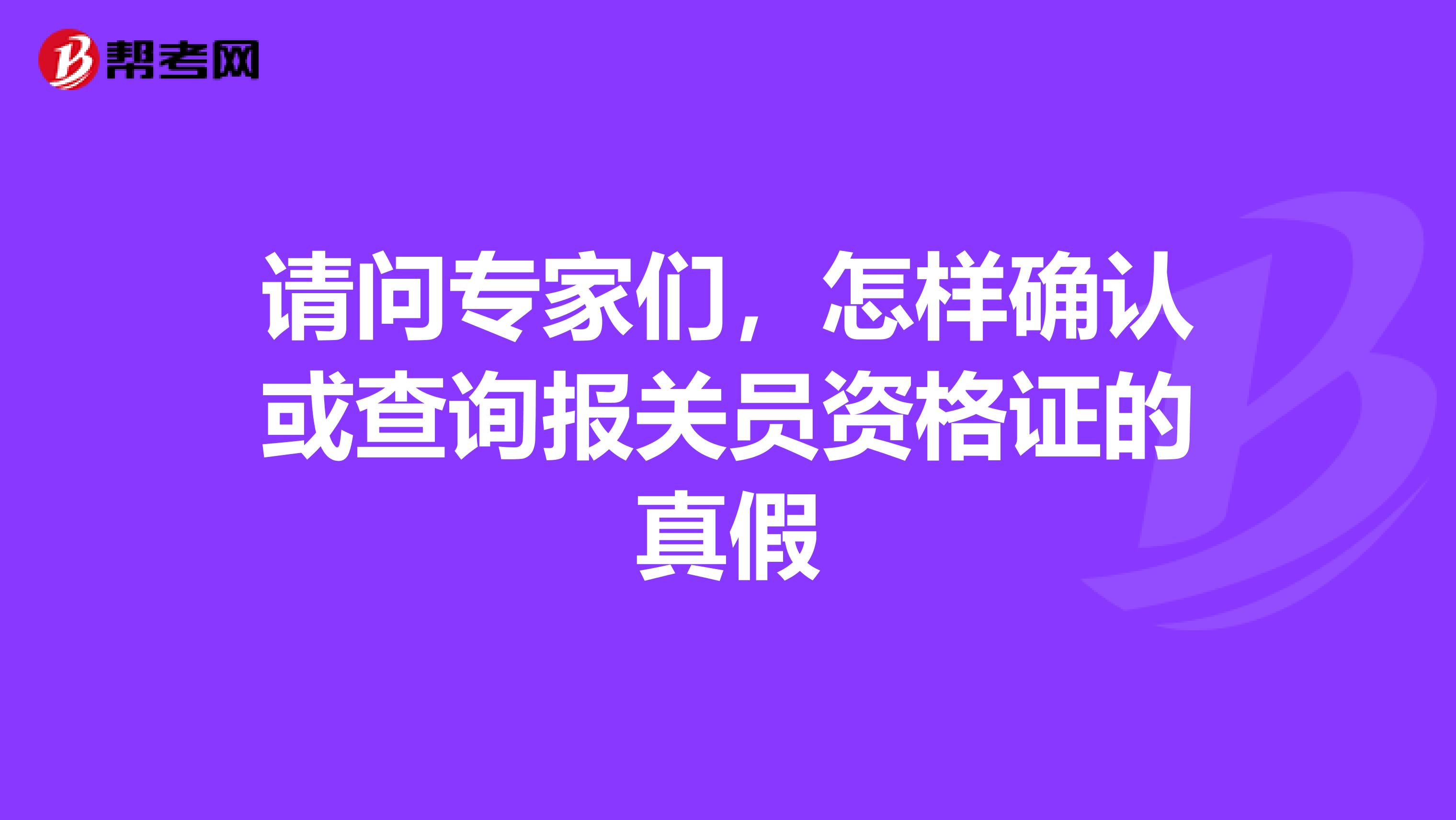 请问专家们，怎样确认或查询报关员资格证的真假
