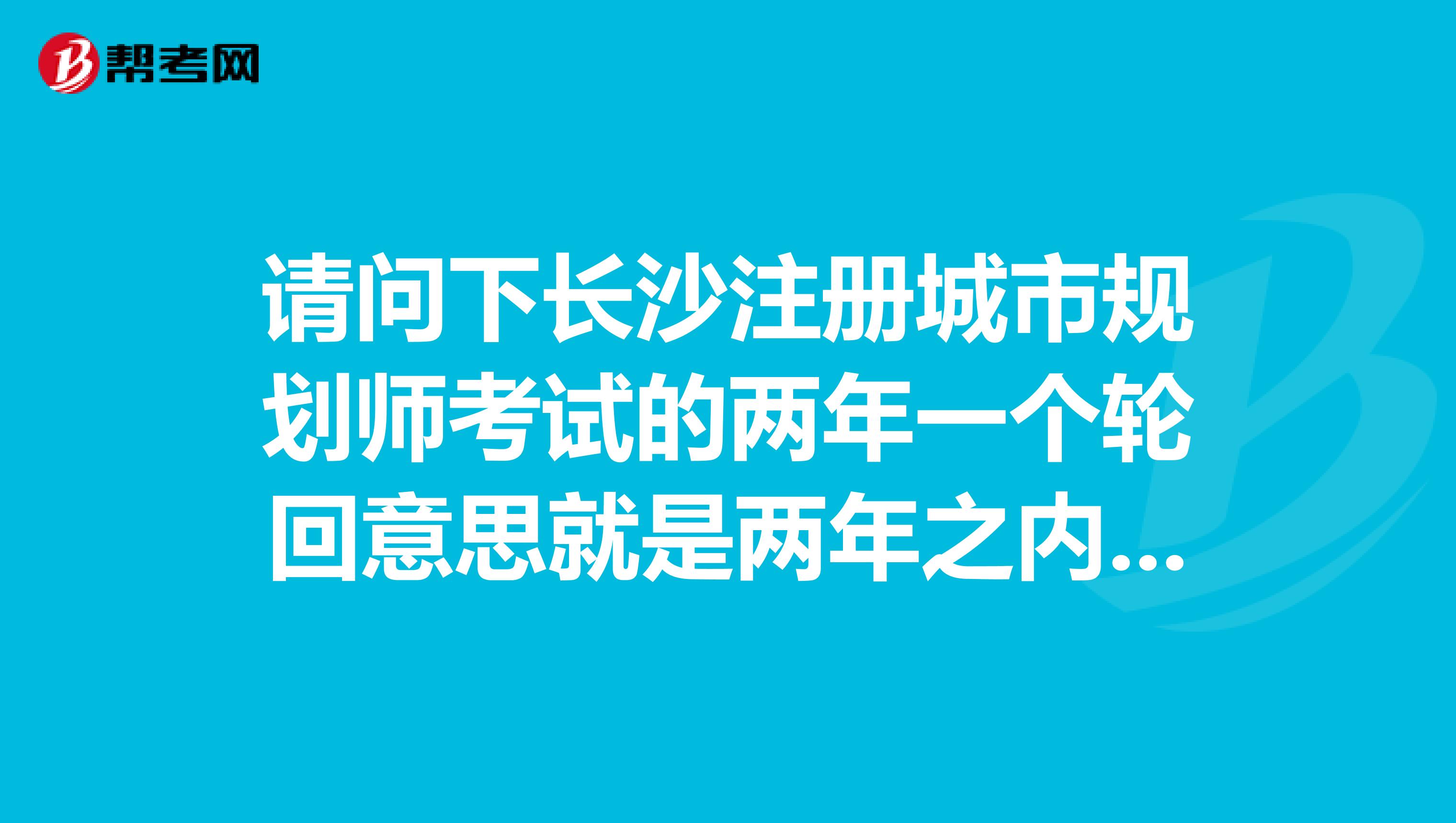 請問下長沙注冊城市規劃師考試的兩年一個輪回意思就是兩年之內沒有全過 成績就全部作廢??？