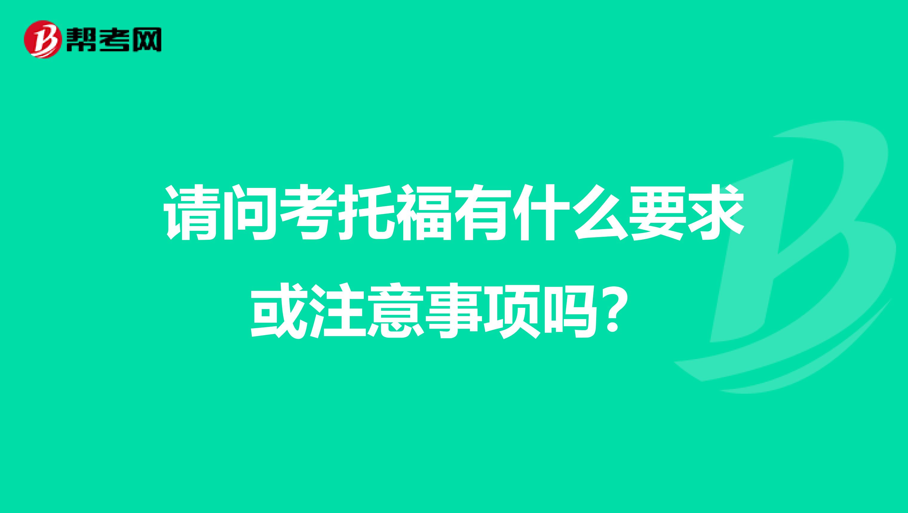 请问考托福有什么要求或注意事项吗?