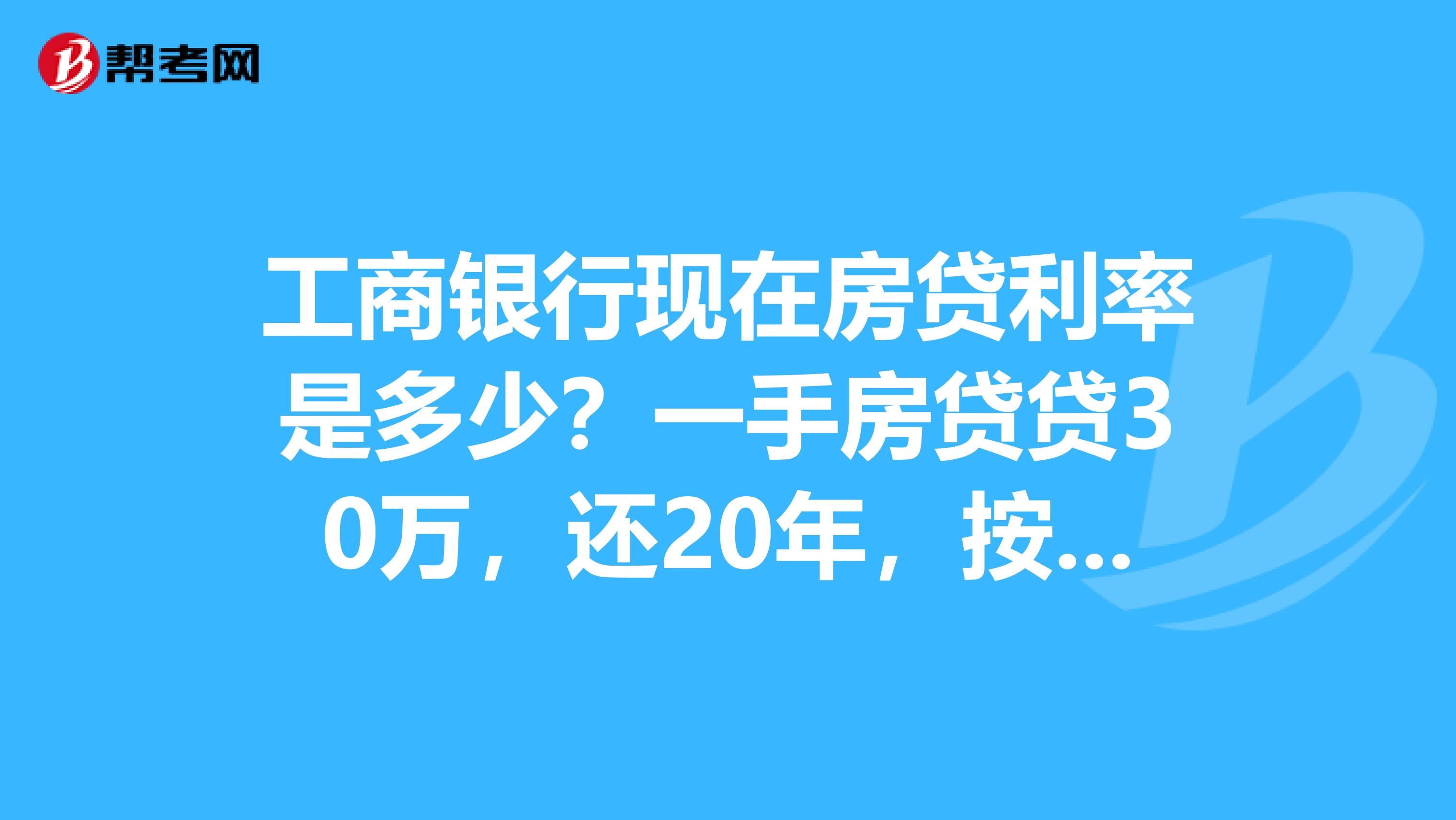 工商银行现在房贷利率是多少?一手房贷贷30万,还20年,按现在利率算月还款多少?20年后总计本金共计多少