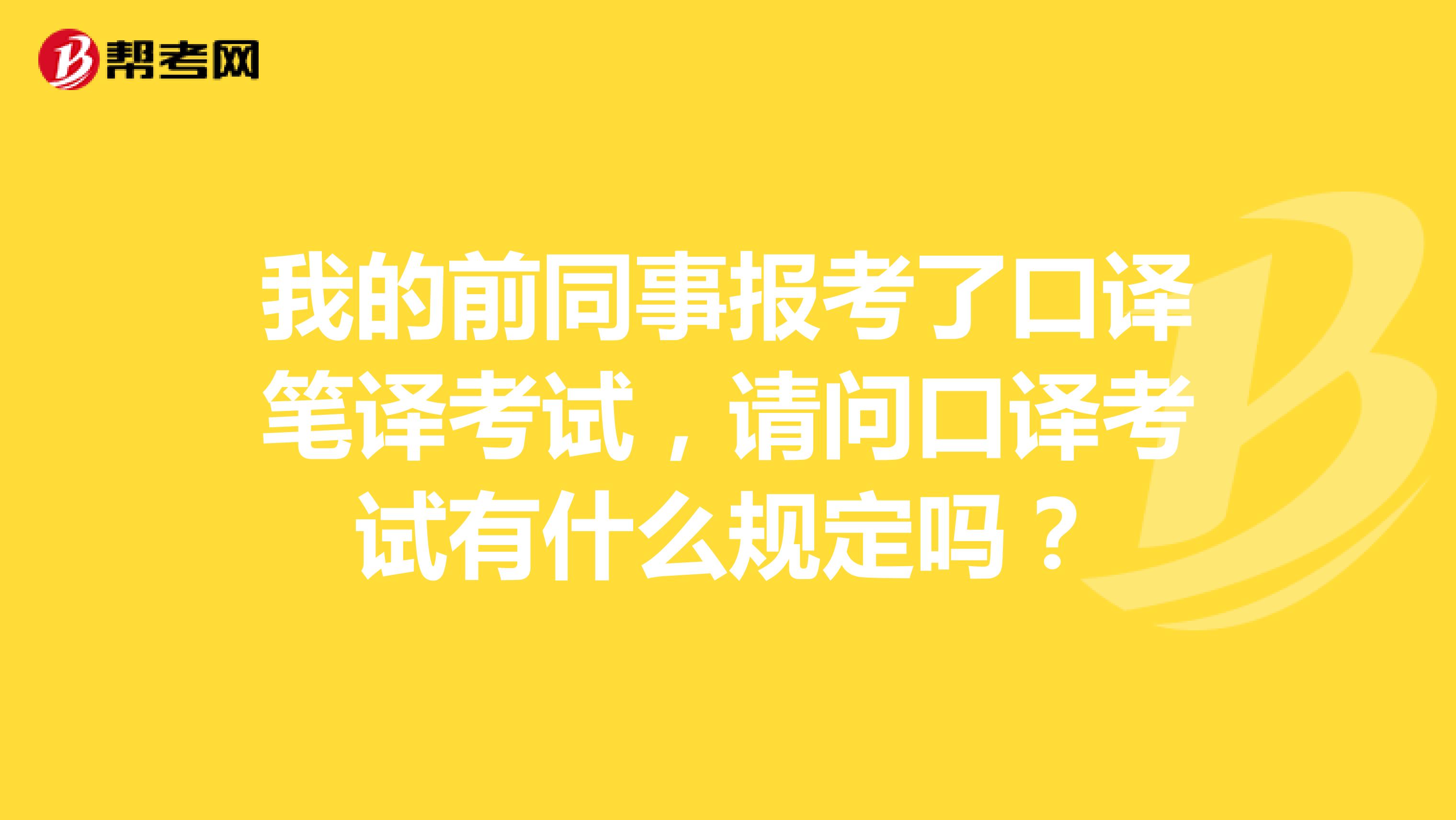 我的前同事报考了口译笔译考试,请问口译考试有什么规定吗?