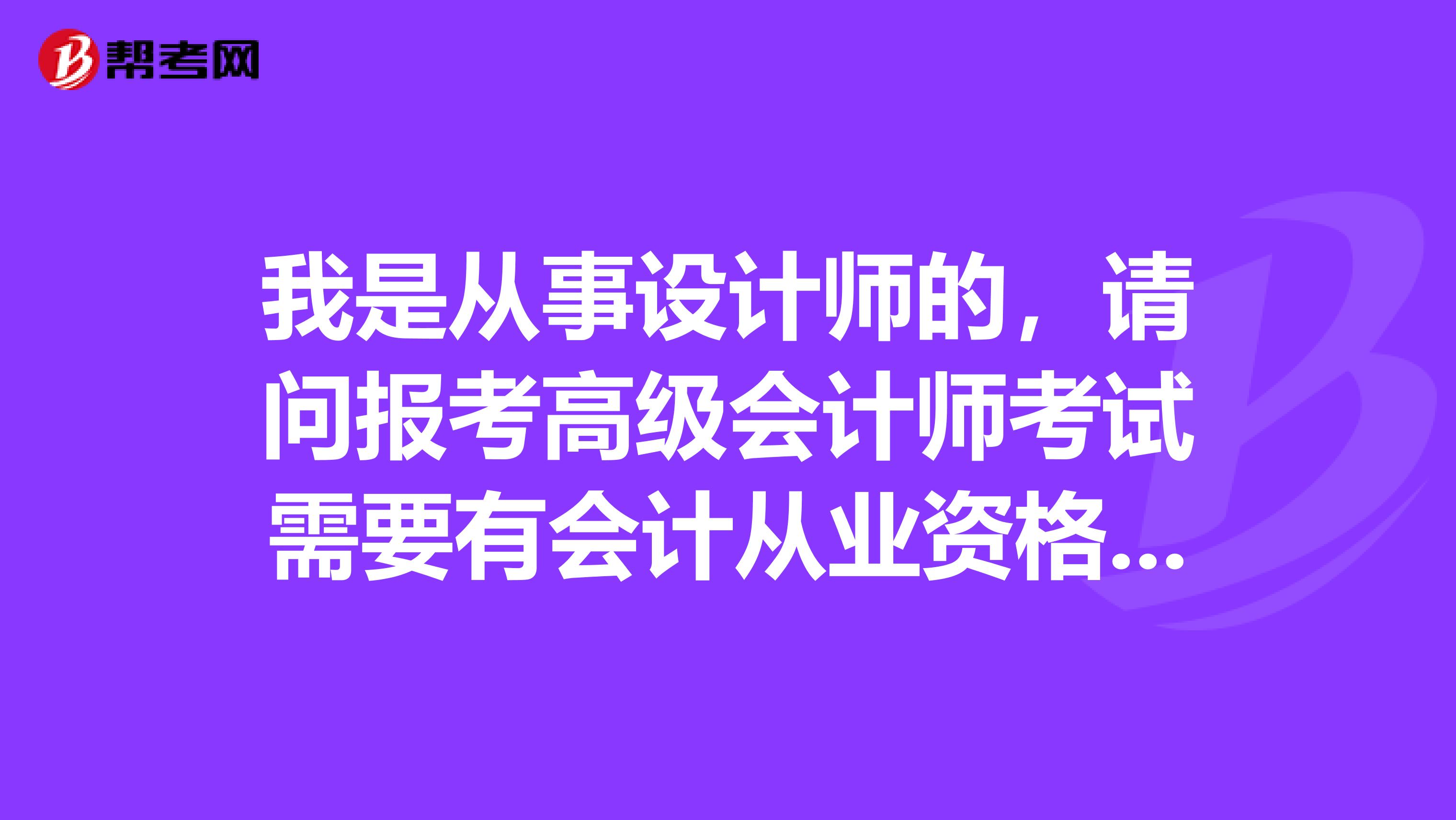 我是從事設計師的，請問報考高級會計師考試需要有會計從業(yè)資格證嗎？