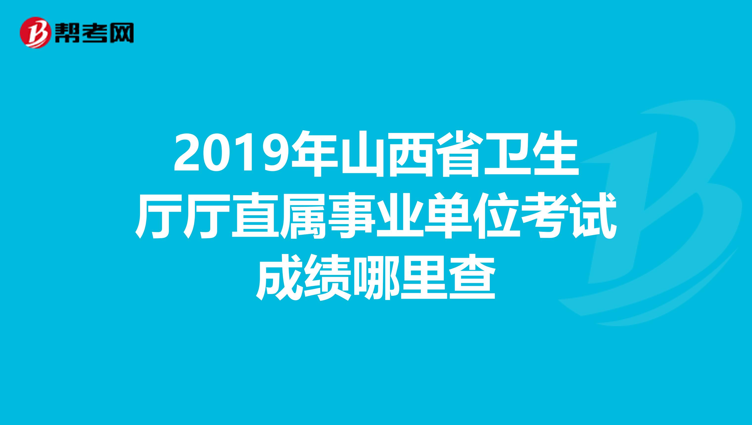 2019年山西省衛生廳廳直屬事業單位考試成績哪里查
