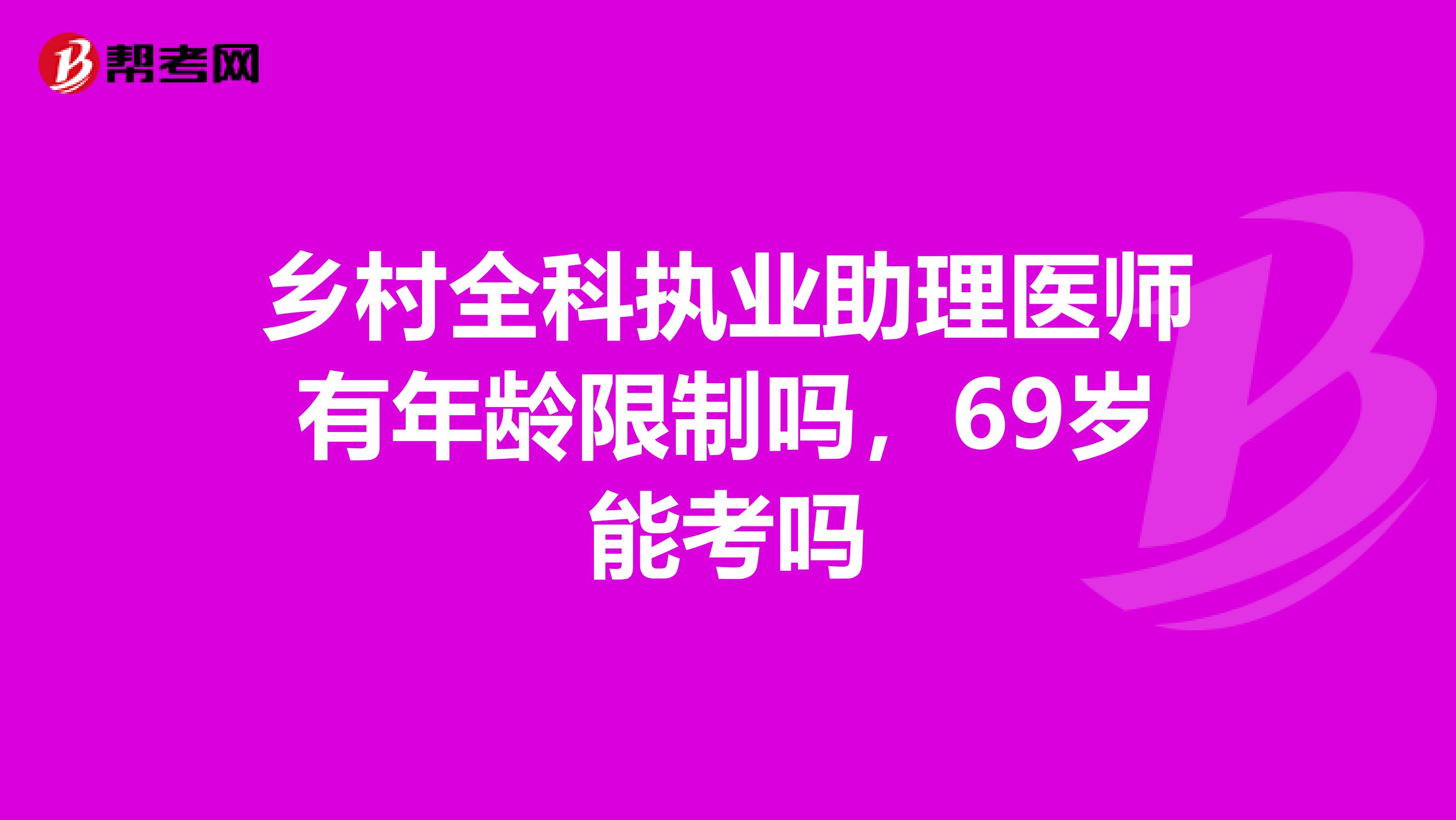 鄉(xiāng)村全科執(zhí)業(yè)助理醫(yī)師有年齡限制嗎,69歲能考嗎