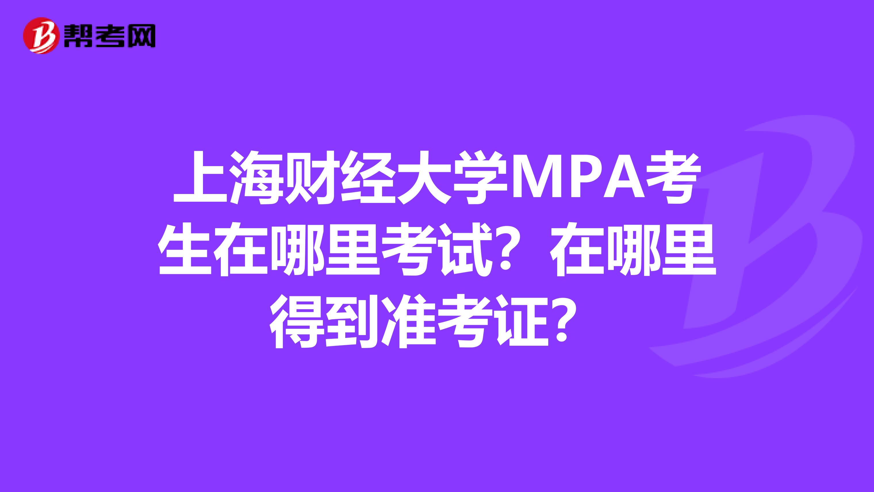 上海财经大学MPA考生在哪里考试？在哪里得到准考证？