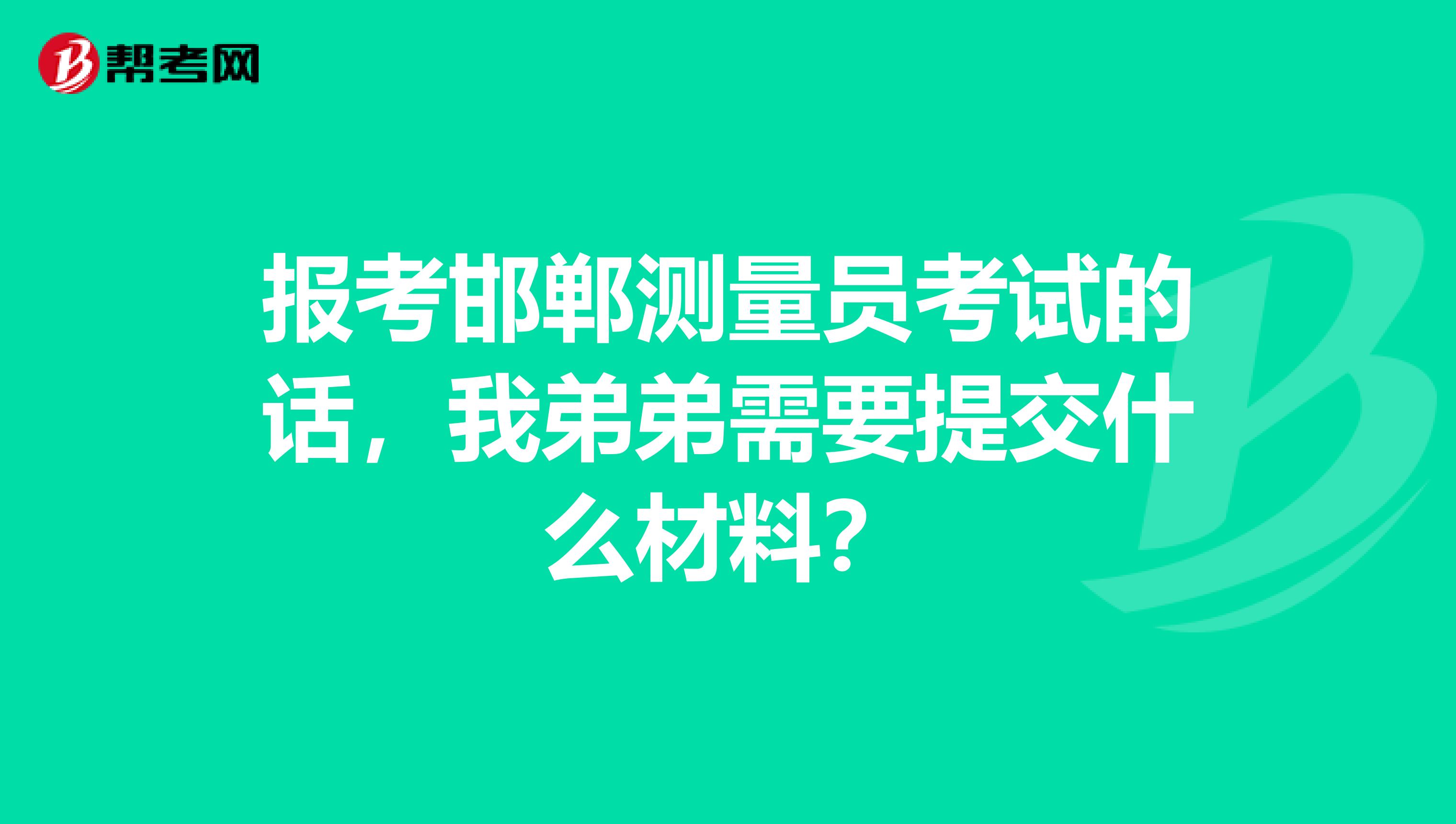 报考邯郸测量员考试的话，我弟弟需要提交什么材料？