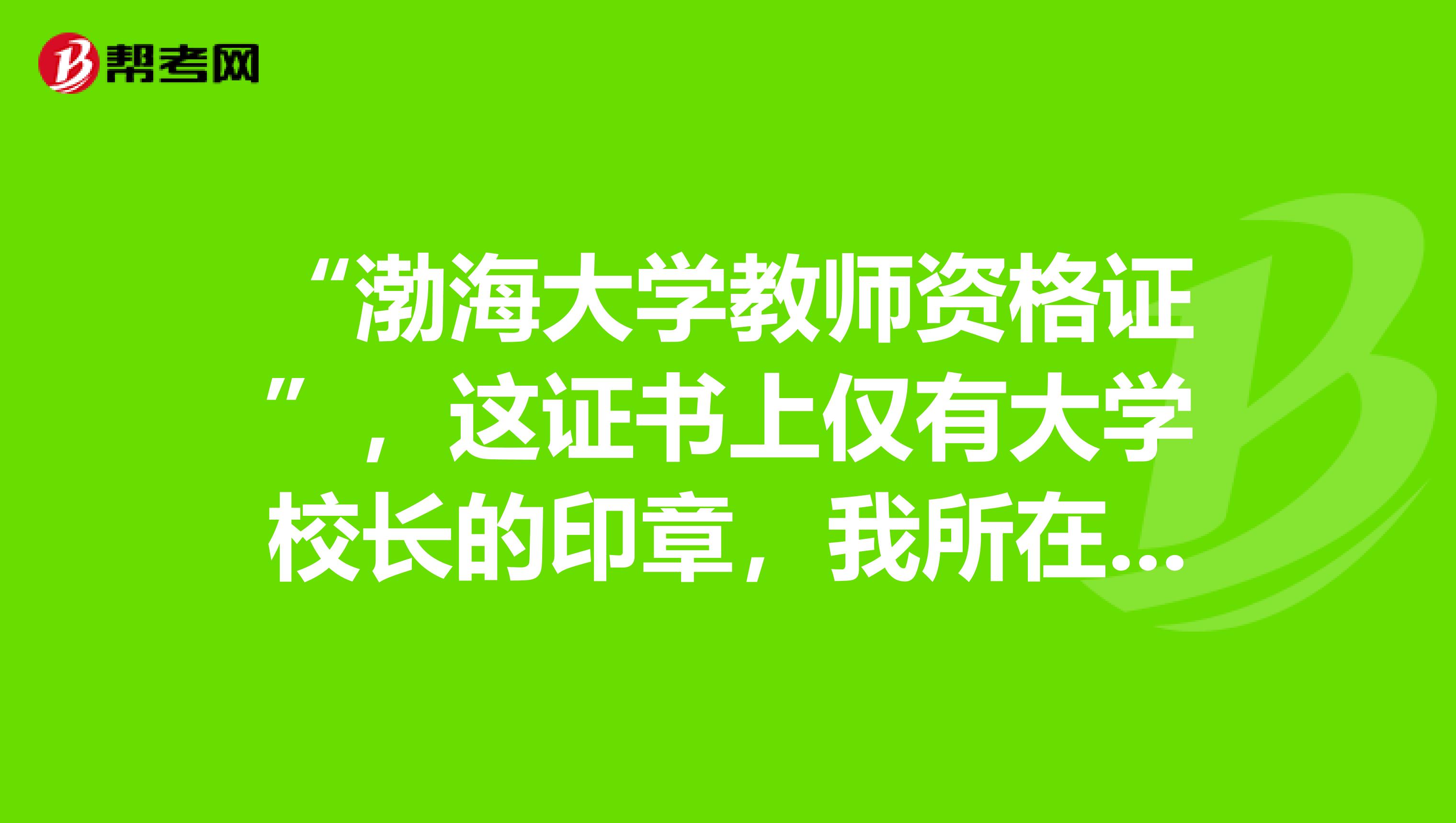 “渤海大学教师资格证”，这证书上仅有大学校长的印章，我所在教育局不承认