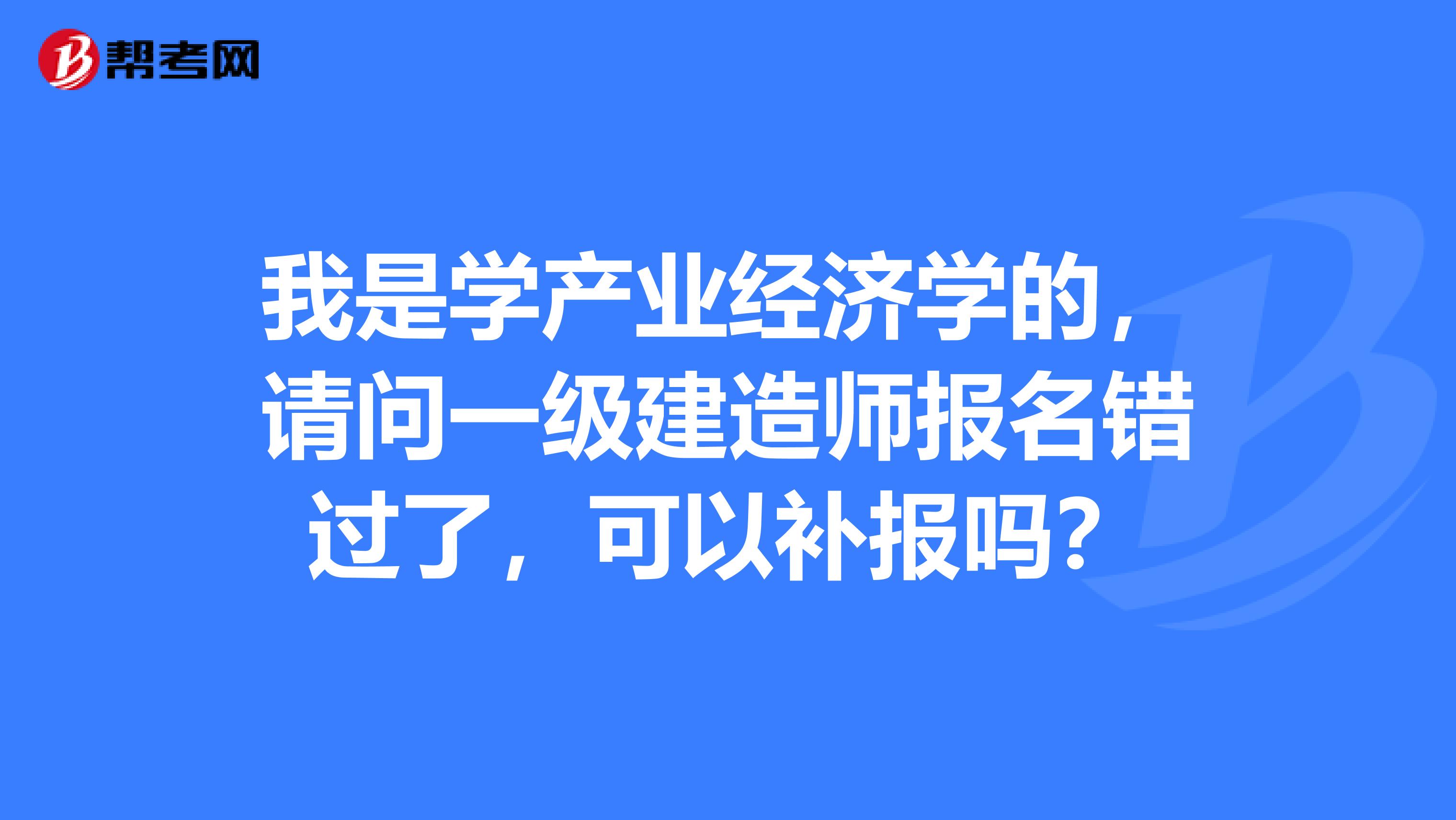 我是学产业经济学的,请问一级建造师报名错过了,可以补报吗?