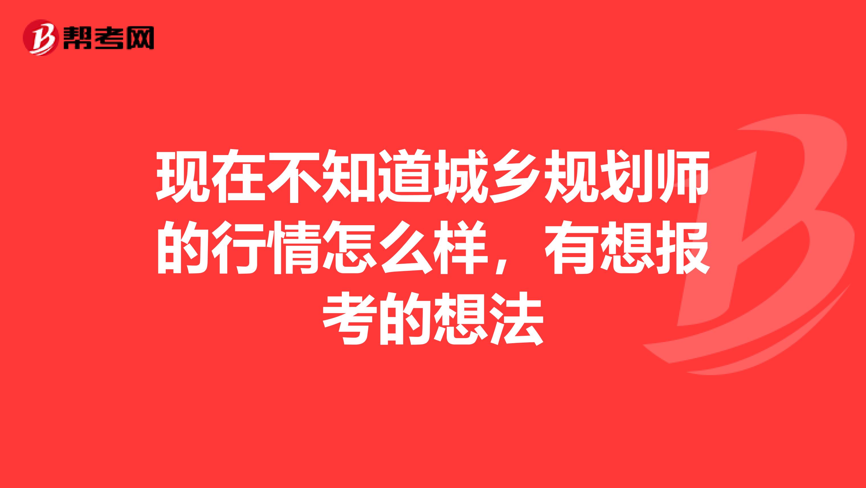 现在不知道城乡规划师的行情怎么样,有想报考的想法