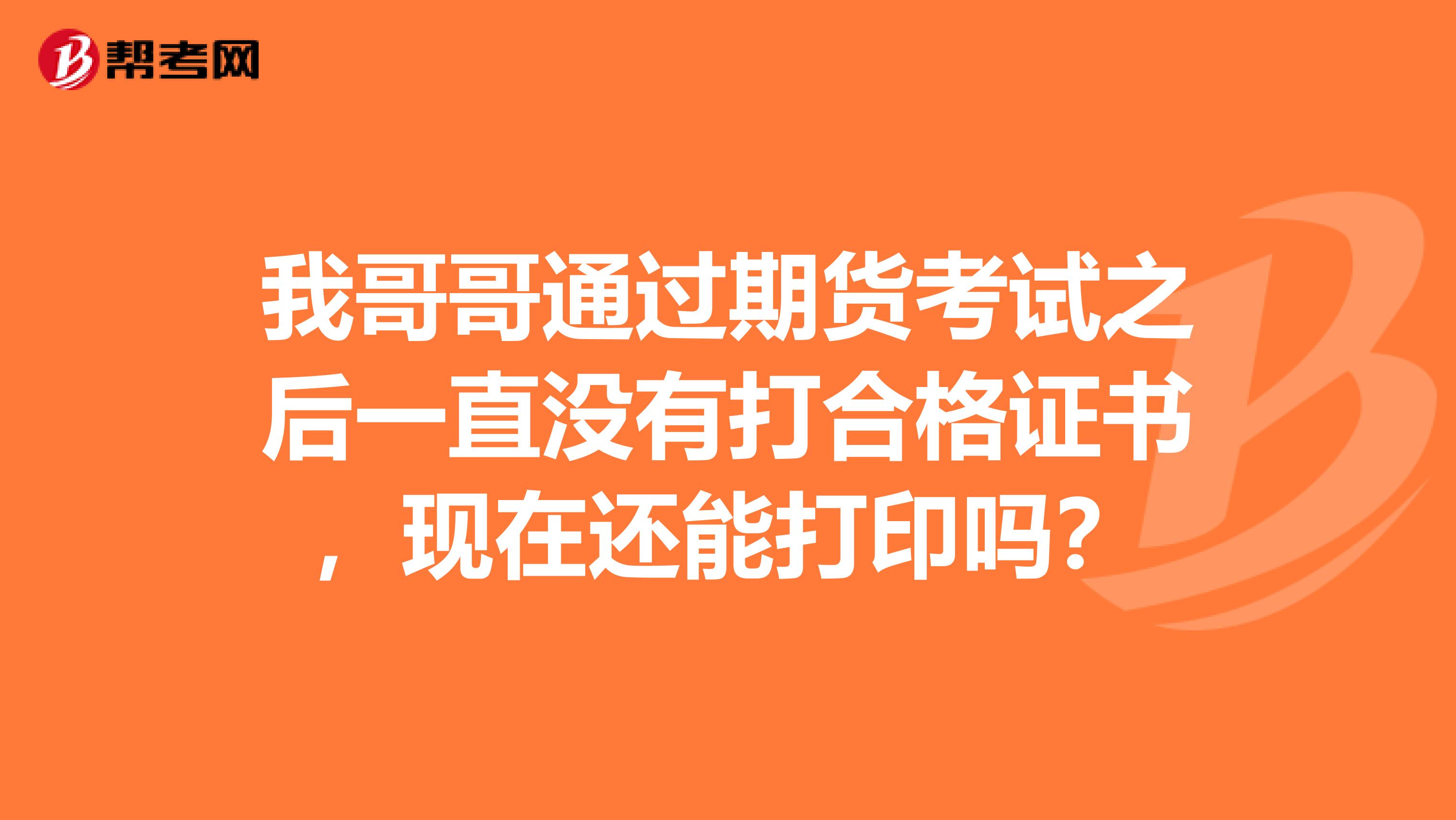 我哥哥通過期貨考試之后一直沒有打合格證書，現(xiàn)在還能打印嗎？