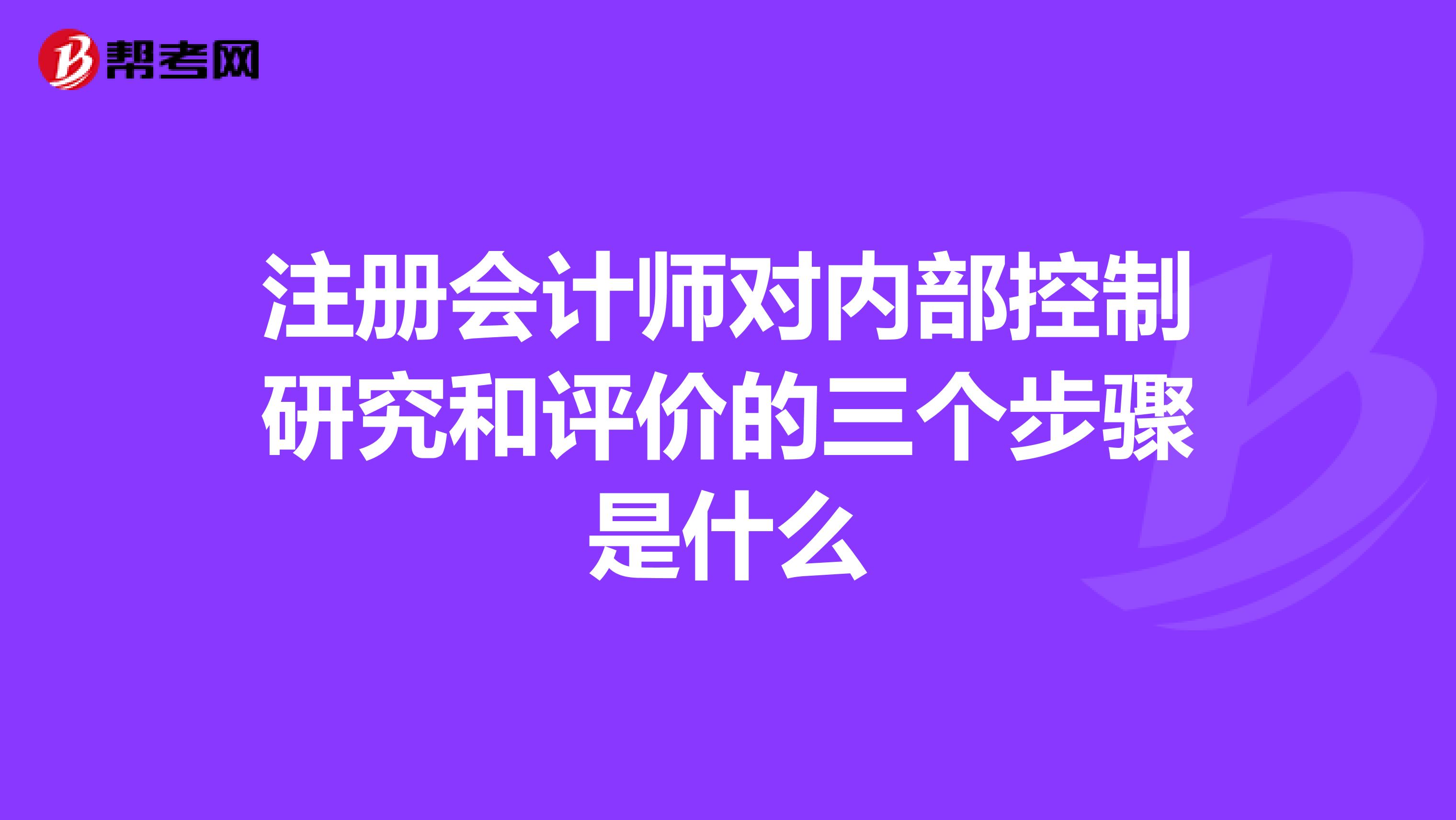 注册会计师对内部控制研究和评价的三个步骤是什么