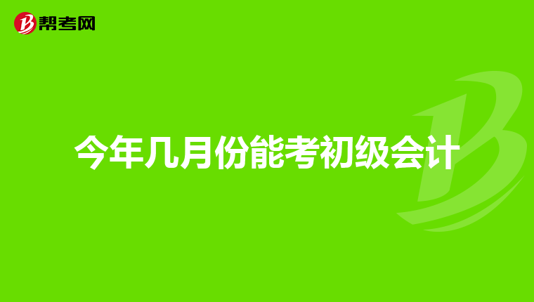 今年幾月份能考初級(jí)會(huì)計(jì)