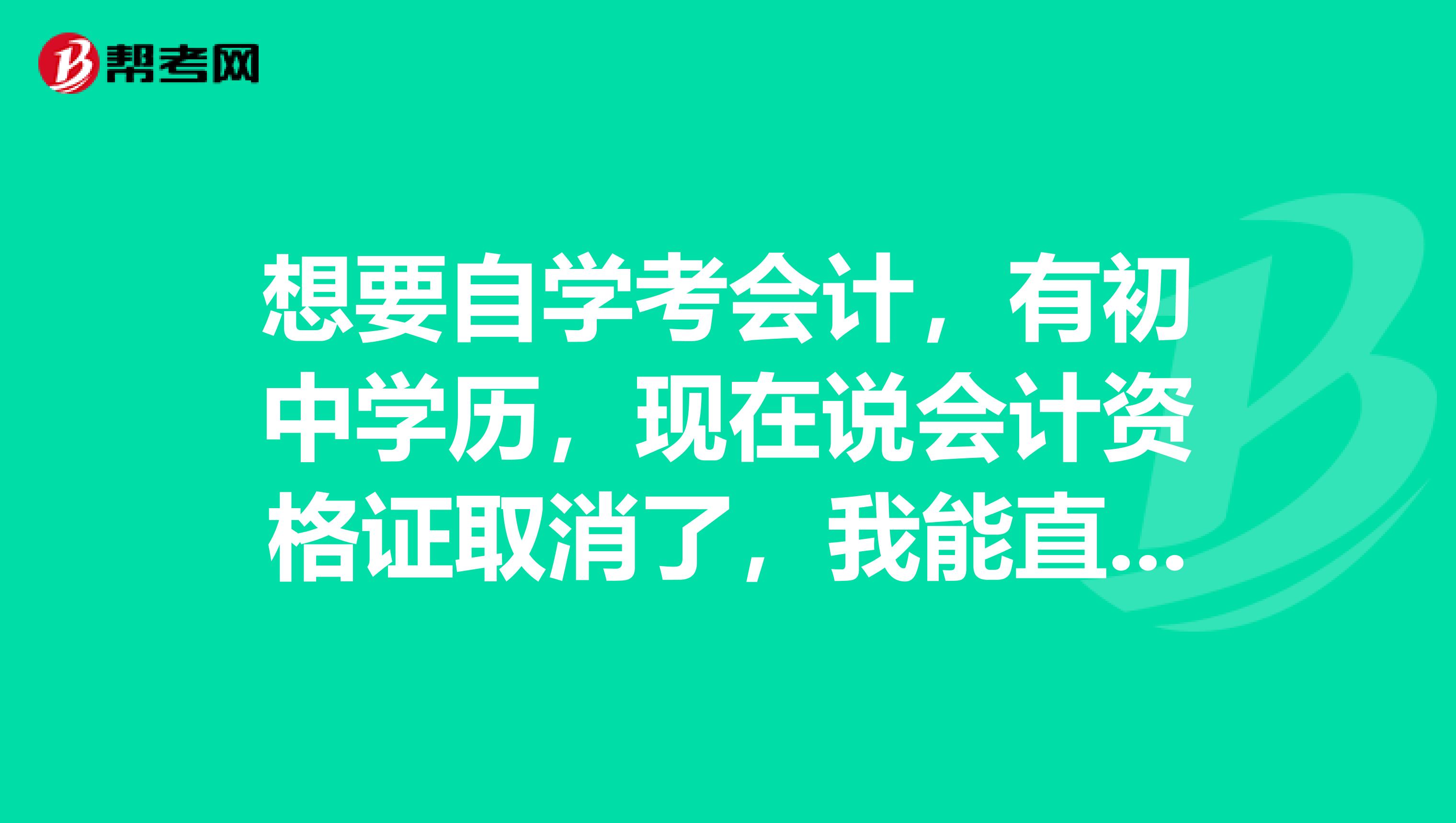 想要自学考会计,有初中学历,现在说会计资格证取消了,我能直接考初级吗?